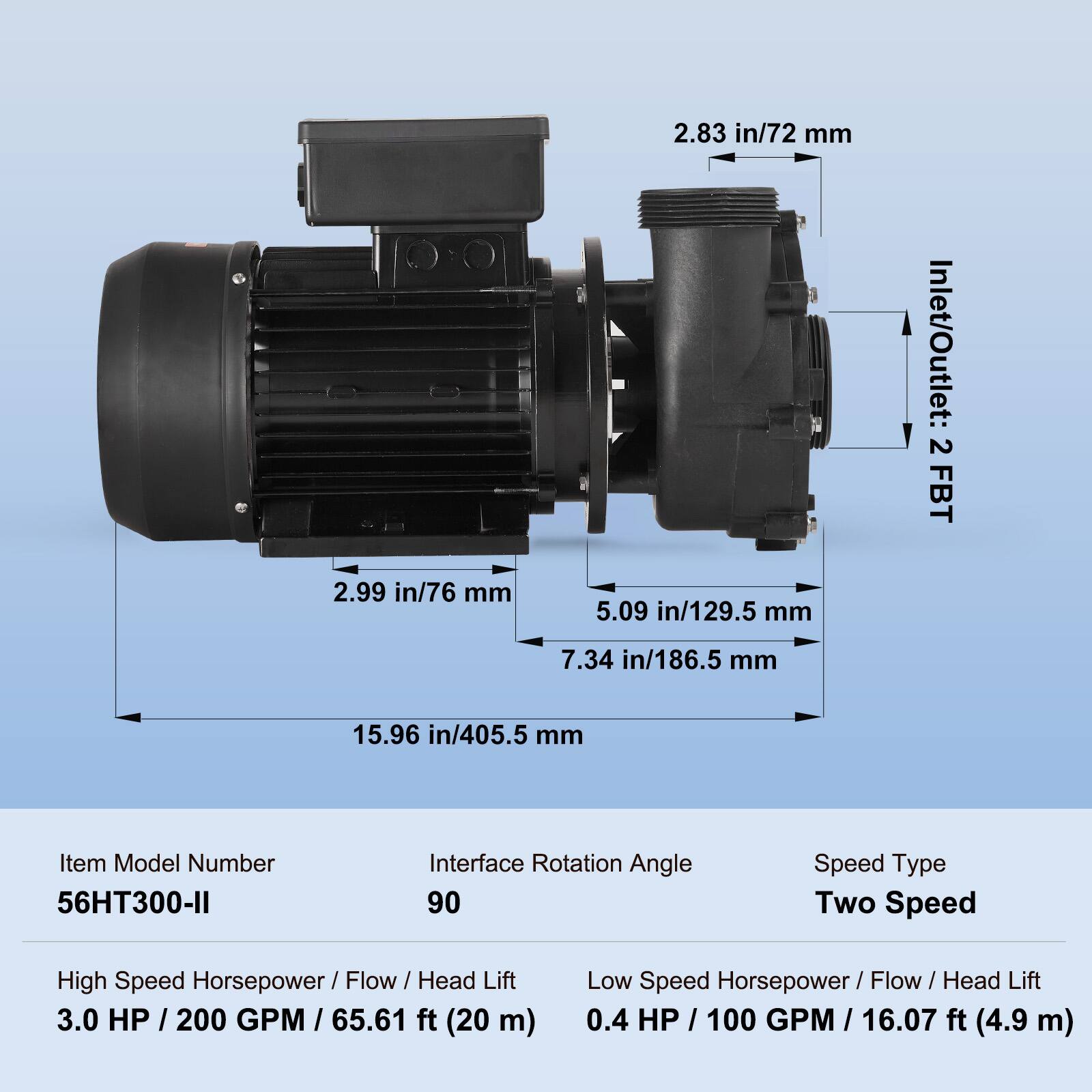 2.99 in/76 mm  
2.83 in/72 mm  
5.09 in/129.5 mm  
7.34 in/186.5 mm  
15.96 in/405.5 mm  

Inlet/Outlet: 2 FBT  

Item Model Number: 56HT300-II  
Interface Rotation Angle: 90  
Speed Type: Two Speed  

High Speed Horsepower/Flow/Head Lift: 3.0 HP / 200 GPM / 65.61 ft (20 m)  
Low Speed Horsepower/Flow/Head Lift: 0.4 HP / 100 GPM / 16.07 ft (4.9 m)