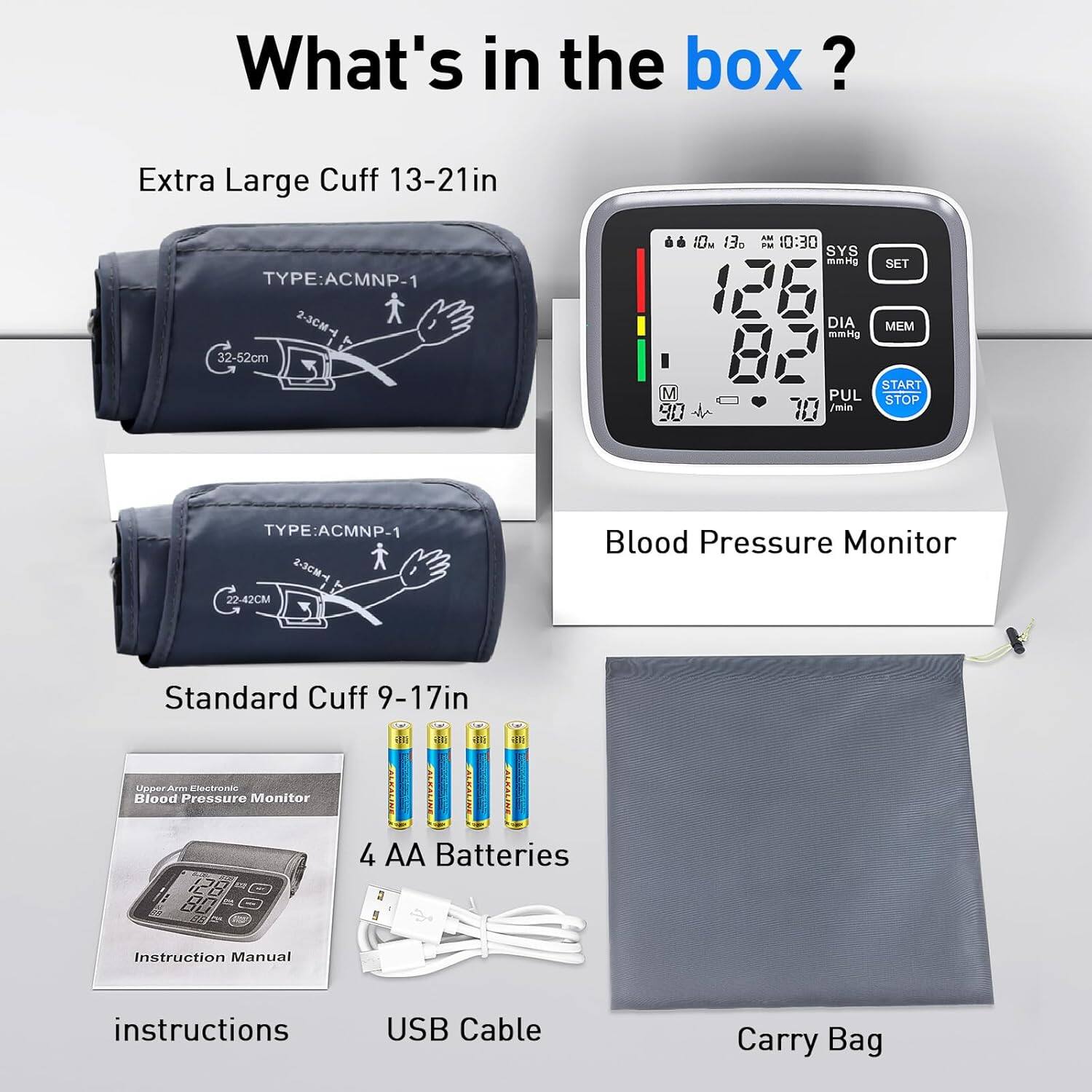 What's in the box?

- Extra Large Cuff 13-21in
- Standard Cuff 9-17in
- Blood Pressure Monitor
- 4 AA Batteries
- Instruction Manual
- USB Cable
- Carry Bag