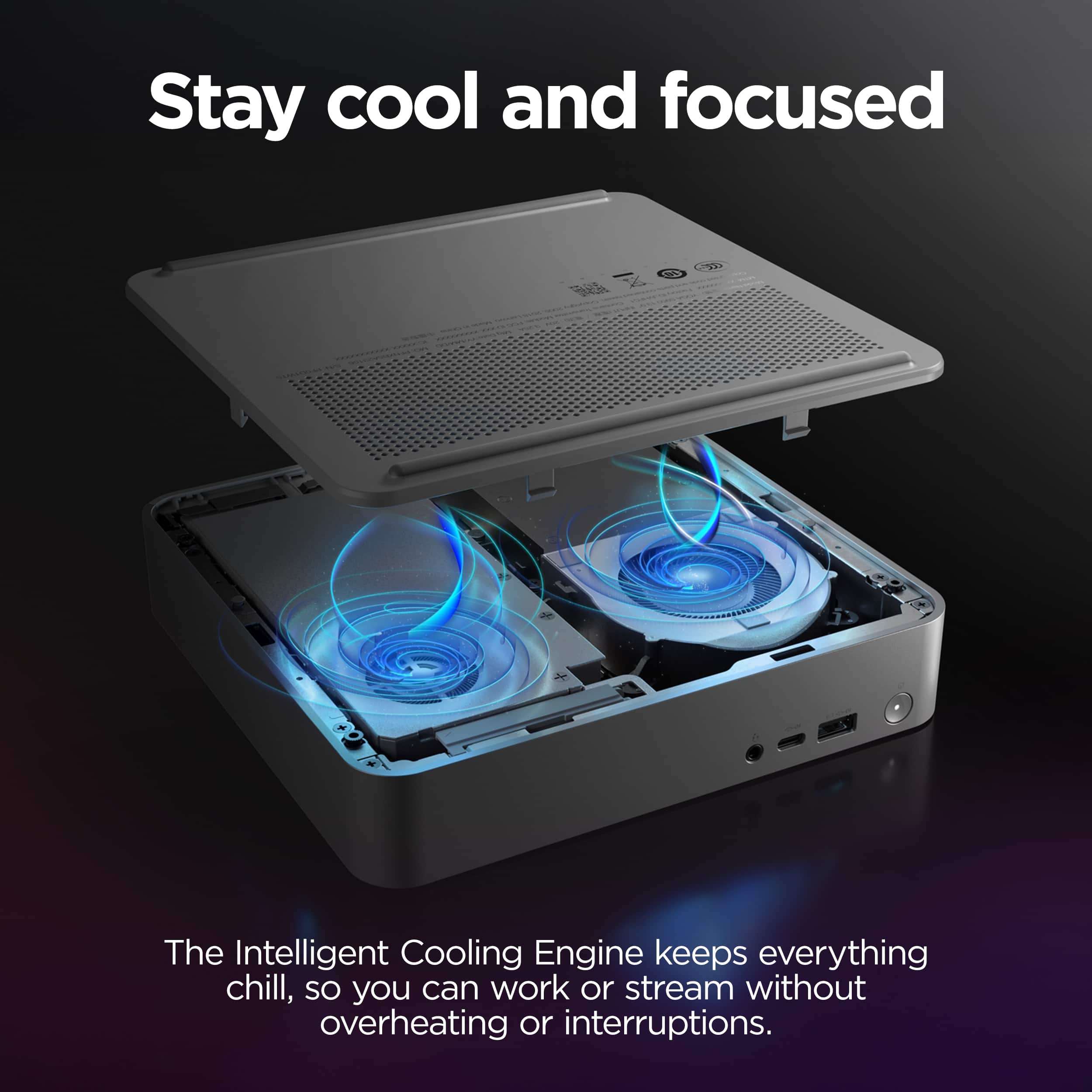 Stay cool and focused with the Intelligent Cooling Engine. It keeps everything chilled, allowing you to work or stream without overheating or interruptions.