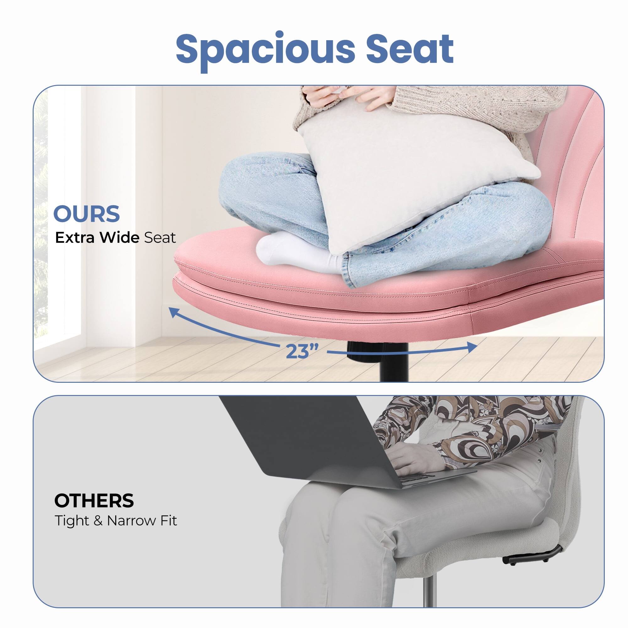 Spacious Seat

OURS  
Extra Wide Seat  
23"

OTHERS  
Tight & Narrow Fit