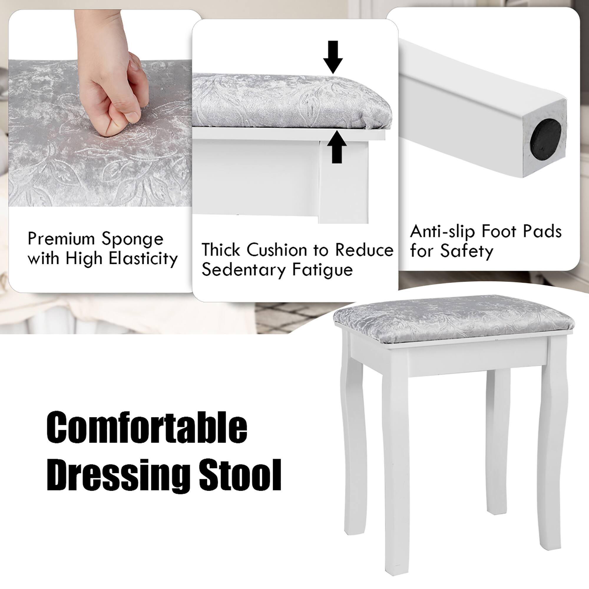 - Premium Sponge with High Elasticity
- Thick Cushion to Reduce Sedentary Fatigue
- Anti-slip Foot Pads for Safety

Comfortable Dressing Stool