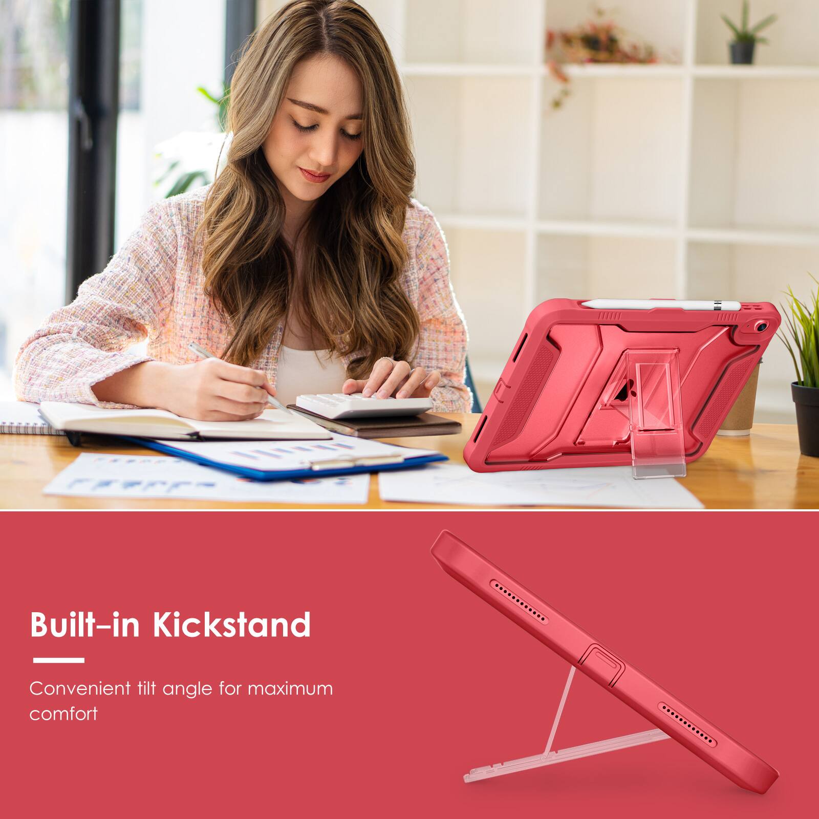 Built-in Kickstand  
Convenient tilt angle for maximum comfort