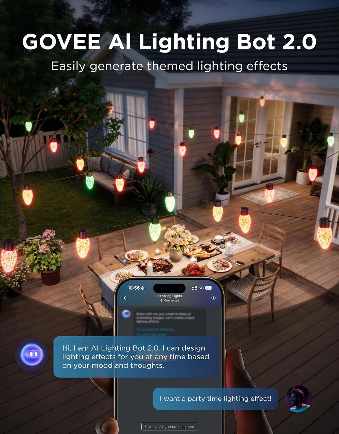 GOVEE AI Lighting Bot 2.0  
Easily generate themed lighting effects

10:56  
5G  
90  
C9 String Lights Connected

Hi, I am AI Lighting Bot 2.0. I can design lighting effects for you at any time based on your mood and thoughts.

I want a party time lighting effect!

Features AI-generated persons