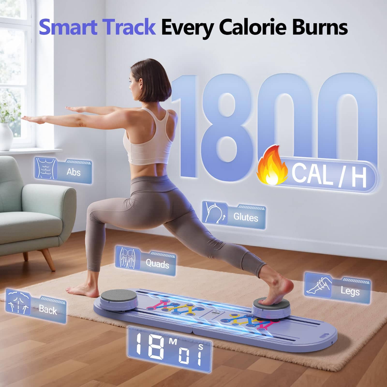 Smart Track Every Calorie Burns
1800 CAL / H
Abs
Glutes
Quads
Legs
Back