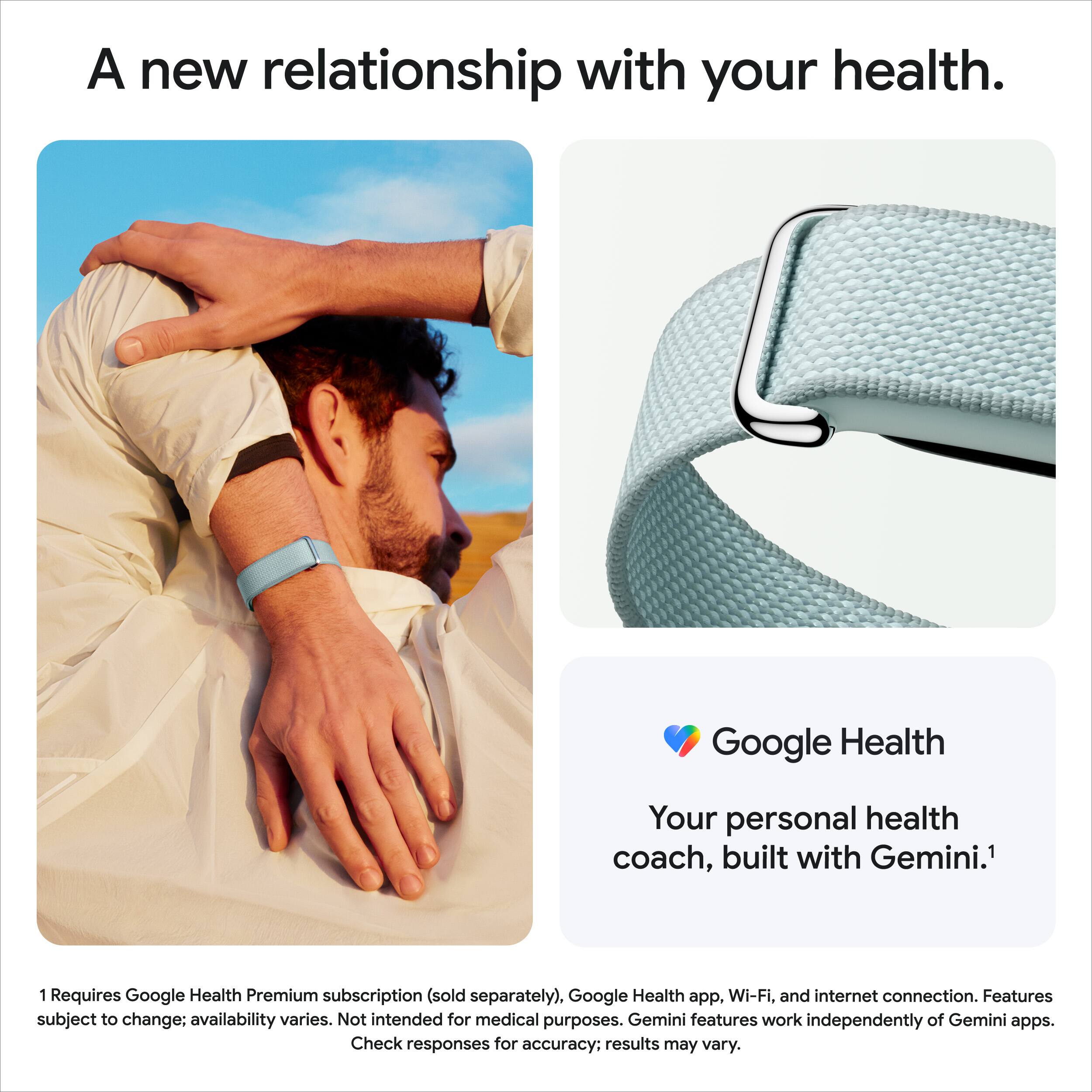 A new relationship with your health.

Google Health
Your personal health coach, built with Gemini.¹

¹ Requires Google Health Premium subscription (sold separately), Google Health app, Wi-Fi, and internet connection. Features subject to change; availability varies. Not intended for medical purposes. Gemini features work independently of Gemini apps. Check responses for accuracy; results may vary.