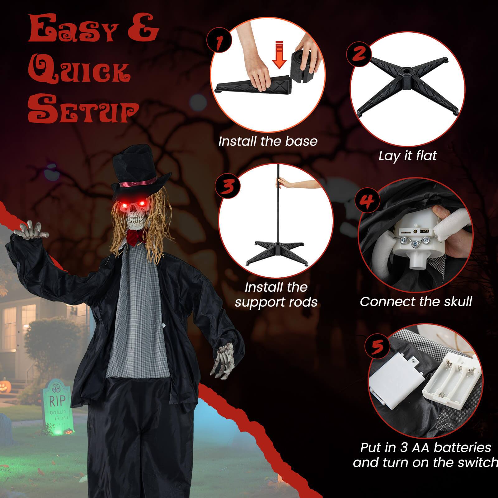 Easy & Quick Setup

1. Install the base
2. Lay it flat
3. Install the support rods
4. Connect the skull
5. Put in 3 AA batteries and turn on the switch