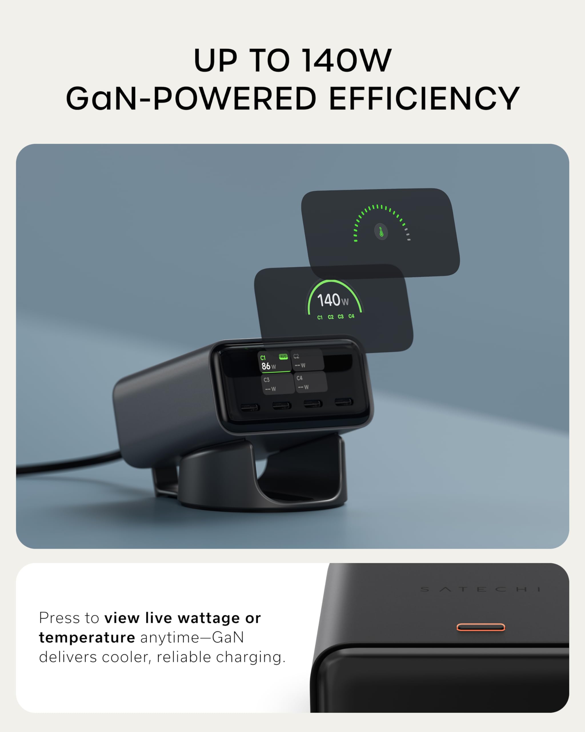 UP TO 140W GaN-POWERED EFFICIENCY

Press to view live wattage or temperature anytime—GaN delivers cooler, reliable charging.