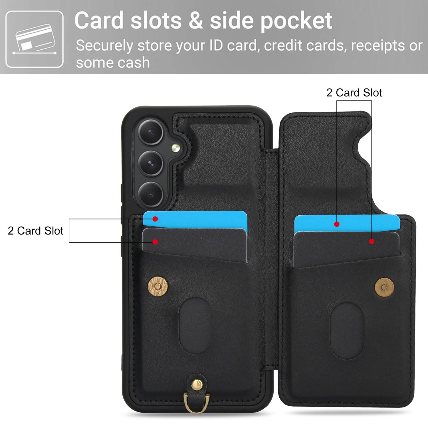 Card slots & side pocket  
Securely store your ID card, credit cards, receipts or some cash  
2 Card Slot  
2 Card Slot