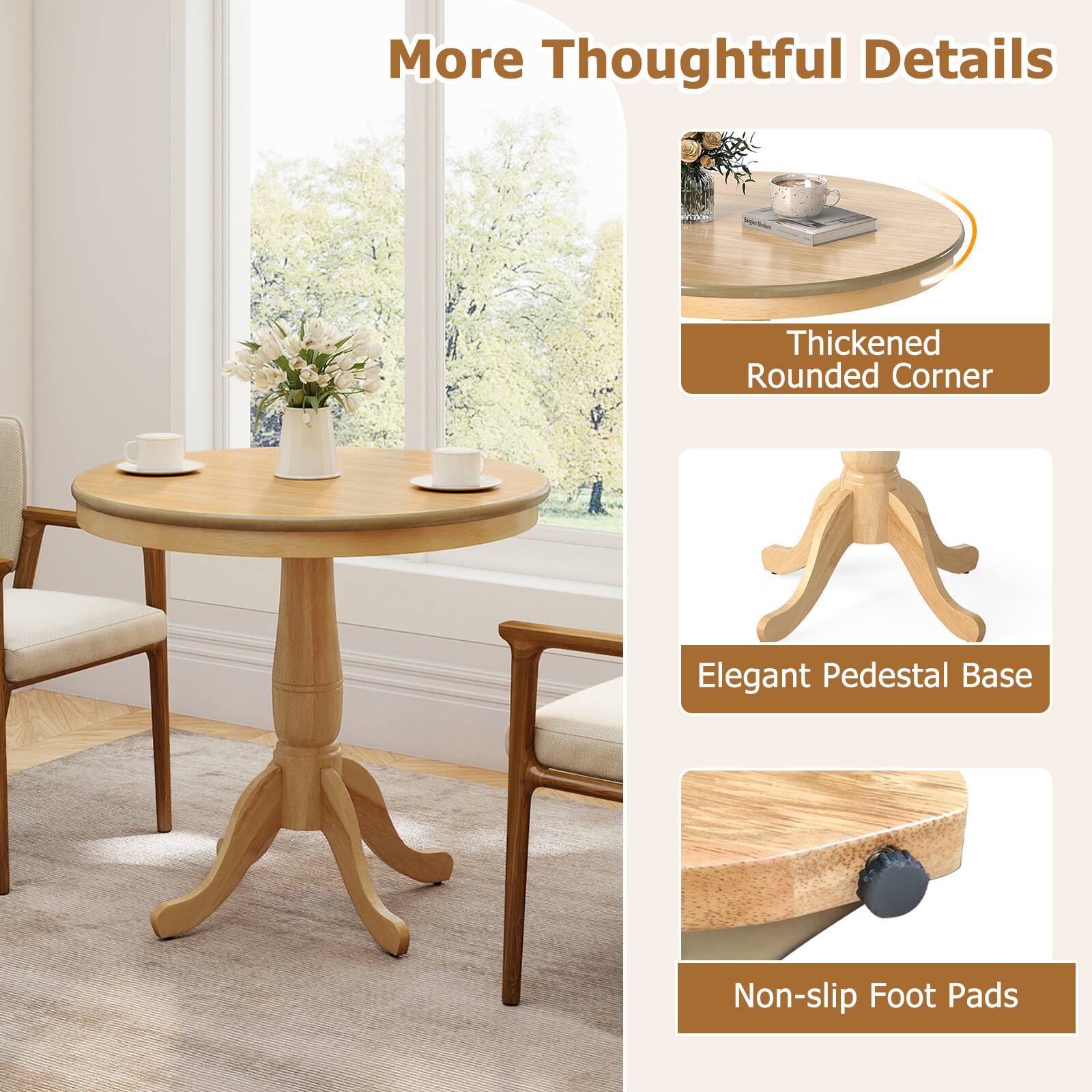 More Thoughtful Details

- Thickened Rounded Corner
- Elegant Pedestal Base
- Non-slip Foot Pads