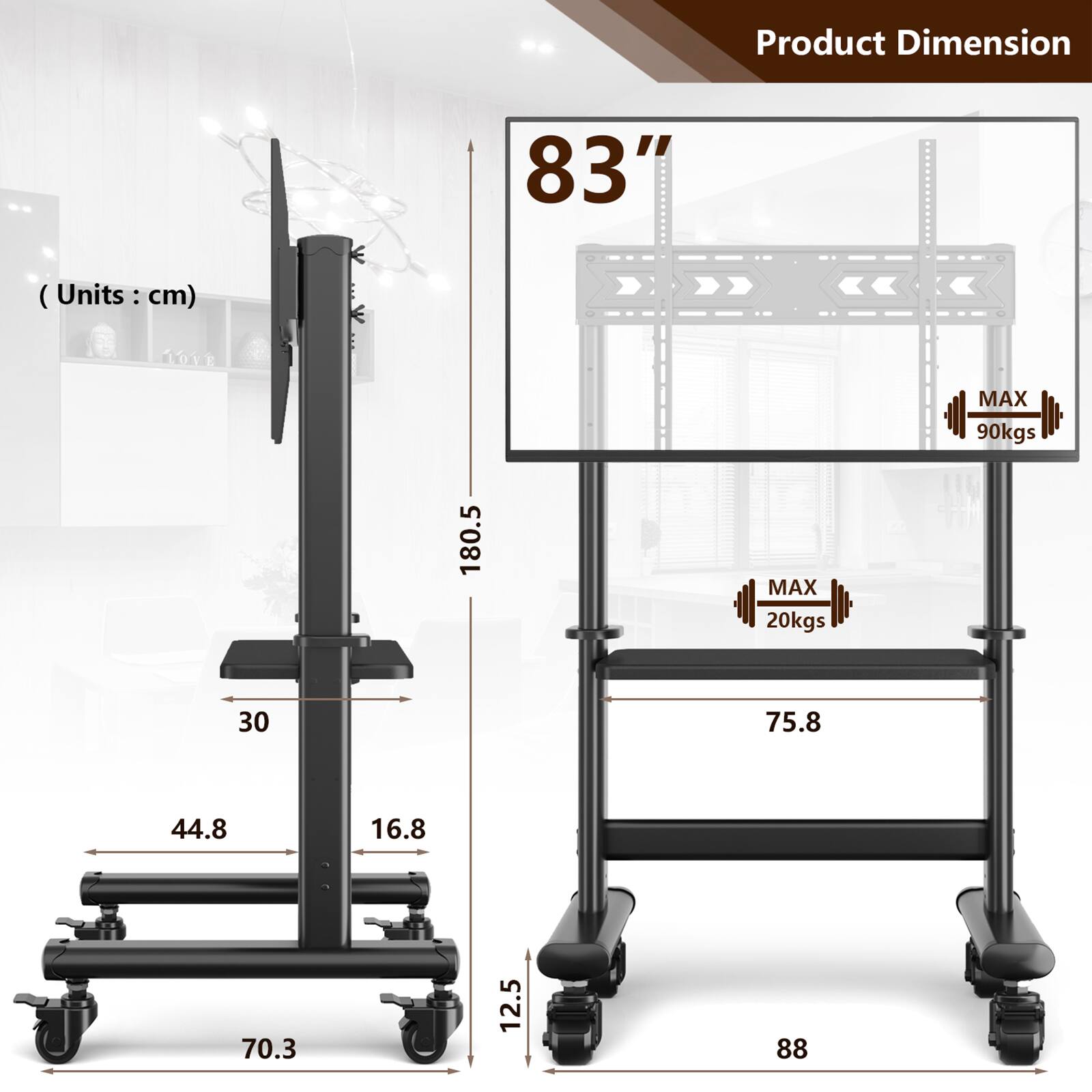 Product Dimension  
83"  
(Units: cm)  
180.5  
MAX 20kgs  
MAX 90kgs  
30  
75.8  
44.8  
16.8  
70.3  
12.5  
88