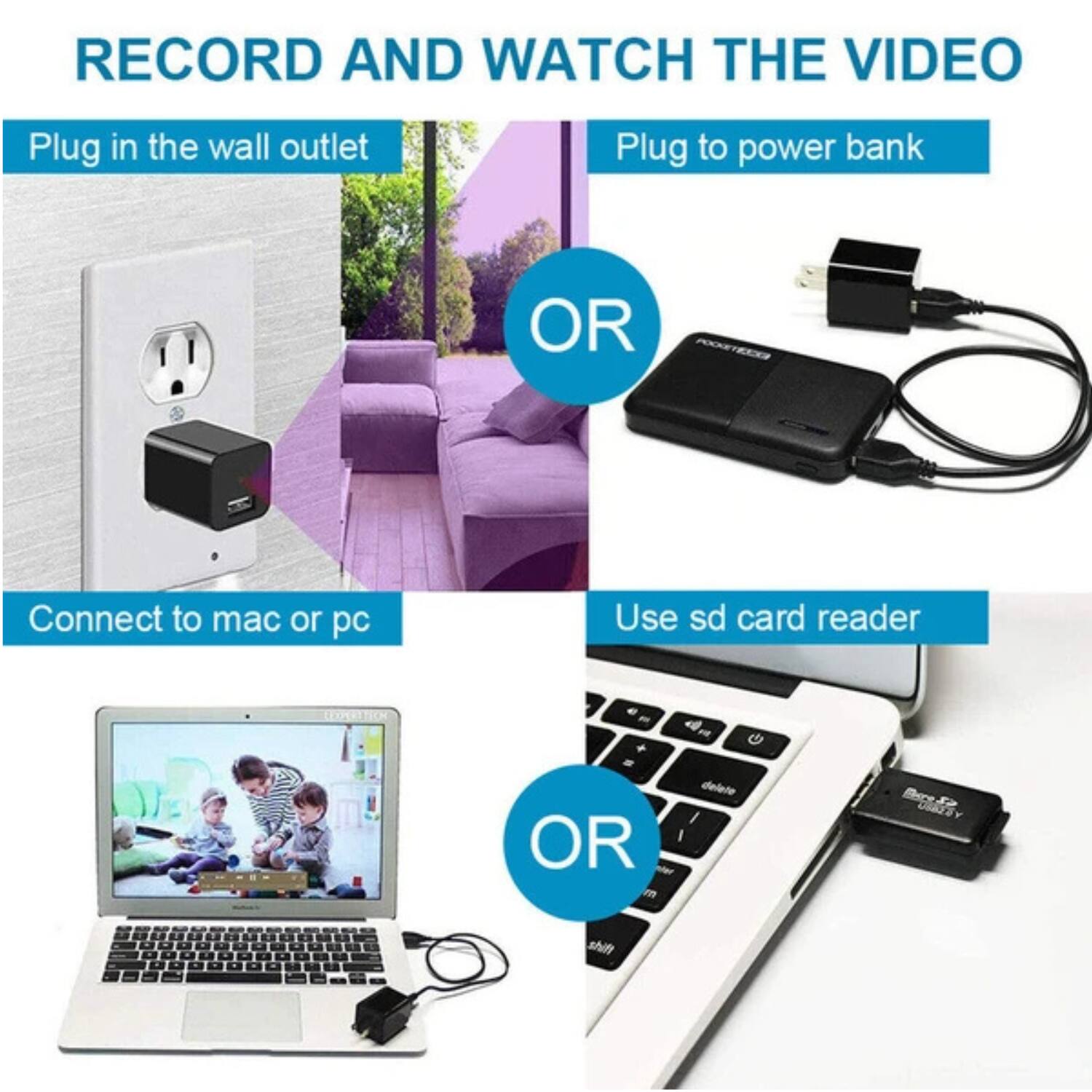 RECORD AND WATCH THE VIDEO

- Plug in the wall outlet
- Plug to power bank

OR

- Connect to mac or pc
- Use sd card reader