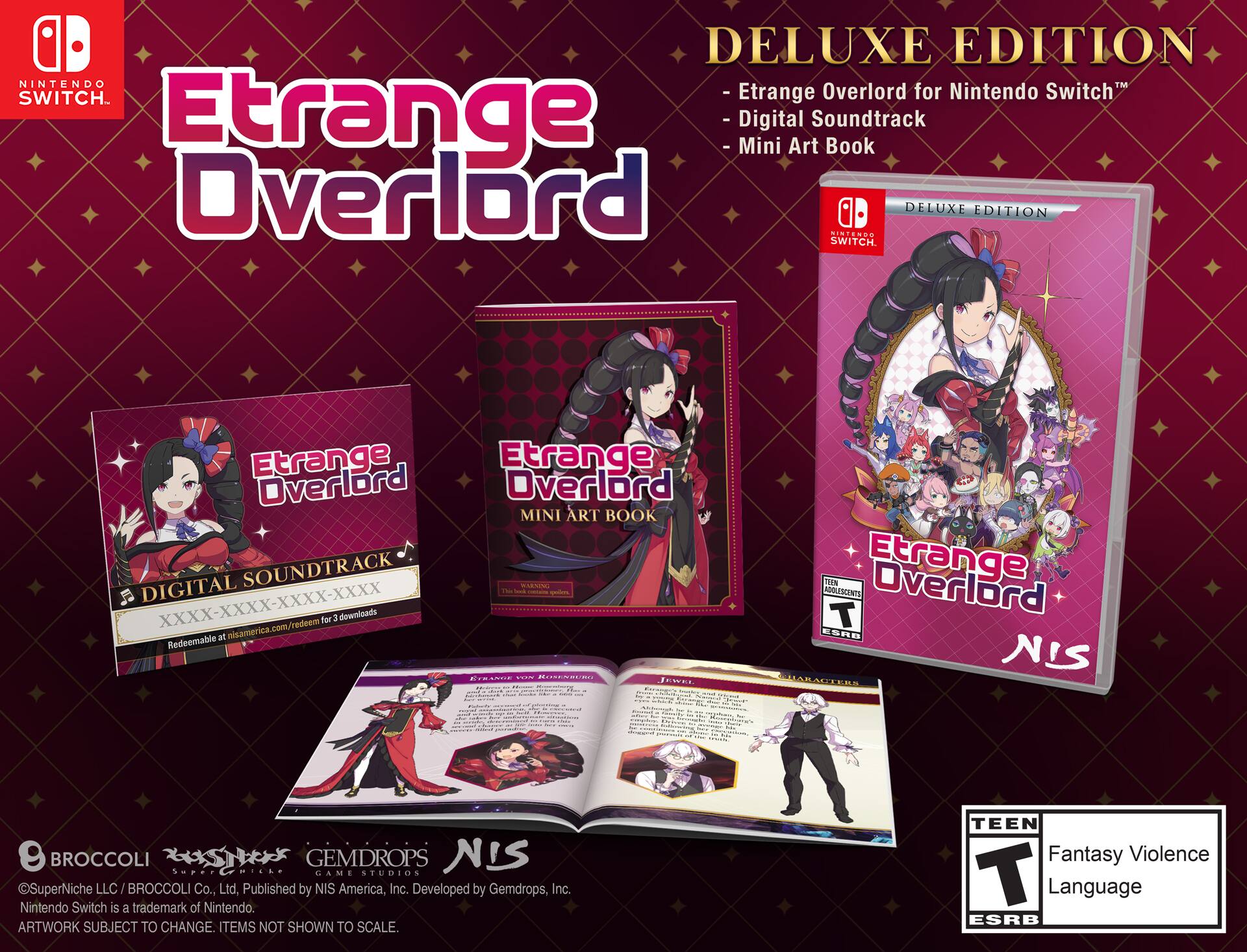 DELUXE EDITION  
Etrange Overlord for Nintendo Switch™  
- Etrange Overlord  
- Digital Soundtrack  
- Mini Art Book  

DELUXE EDITION  
Etrange Overlord for Nintendo Switch™  
- Etrange Overlord  
- Digital Soundtrack  
- Mini Art Book  

Redeemable at nisamerica.com/redeem for 3 downloads  

Published by NIS America, Inc.  
Developed by Gemdrops, Inc.  
Nintendo Switch is a trademark of Nintendo.  
ARTWORK SUBJECT TO CHANGE. ITEMS NOT SHOWN TO SCALE.  

TEEN Fantasy Violence Language ESRB  

©SuperNiche LLC / BROCCOLI Co., Ltd.  
Published by NIS America, Inc.  
Developed by Gemdrops, Inc.