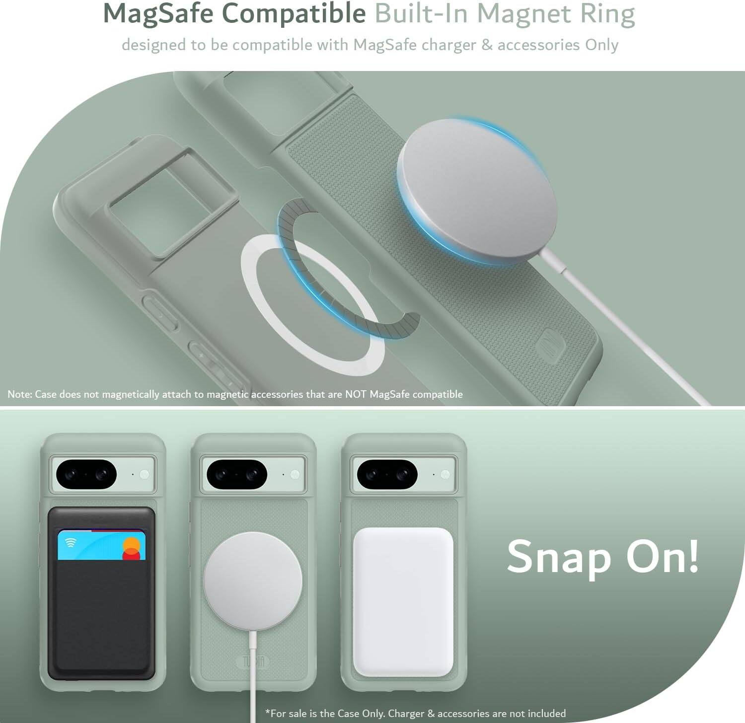 MagSafe Compatible Built-In Magnet Ring  
designed to be compatible with MagSafe charger & accessories Only  

Note: Case does not magnetically attach to magnetic accessories that are NOT MagSafe compatible  

Snap On!  

*For sale is the Case Only. Charger & accessories are not included