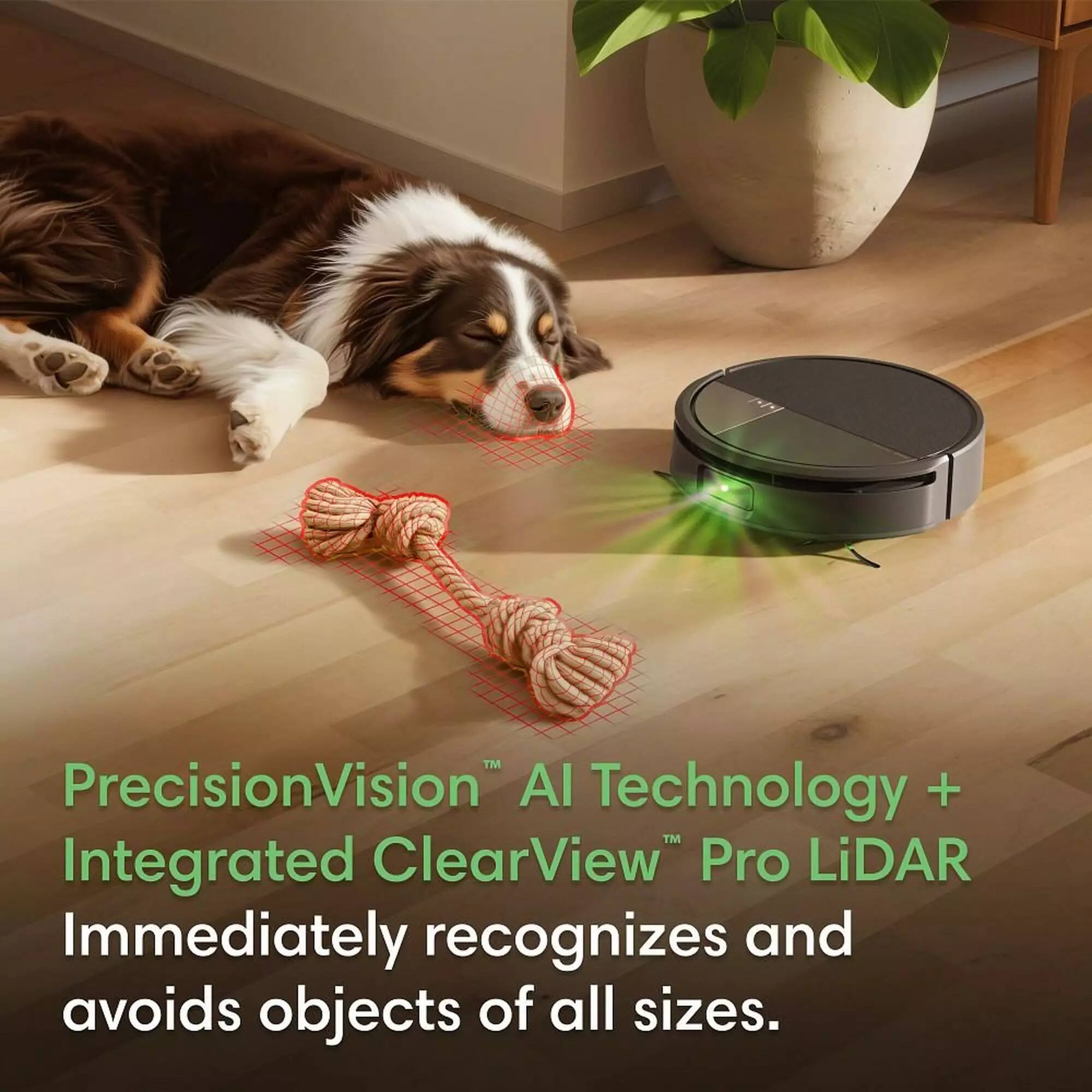 PrecisionVision™ AI Technology + Integrated ClearView™ Pro LiDAR Immediately recognizes and avoids objects of all sizes.