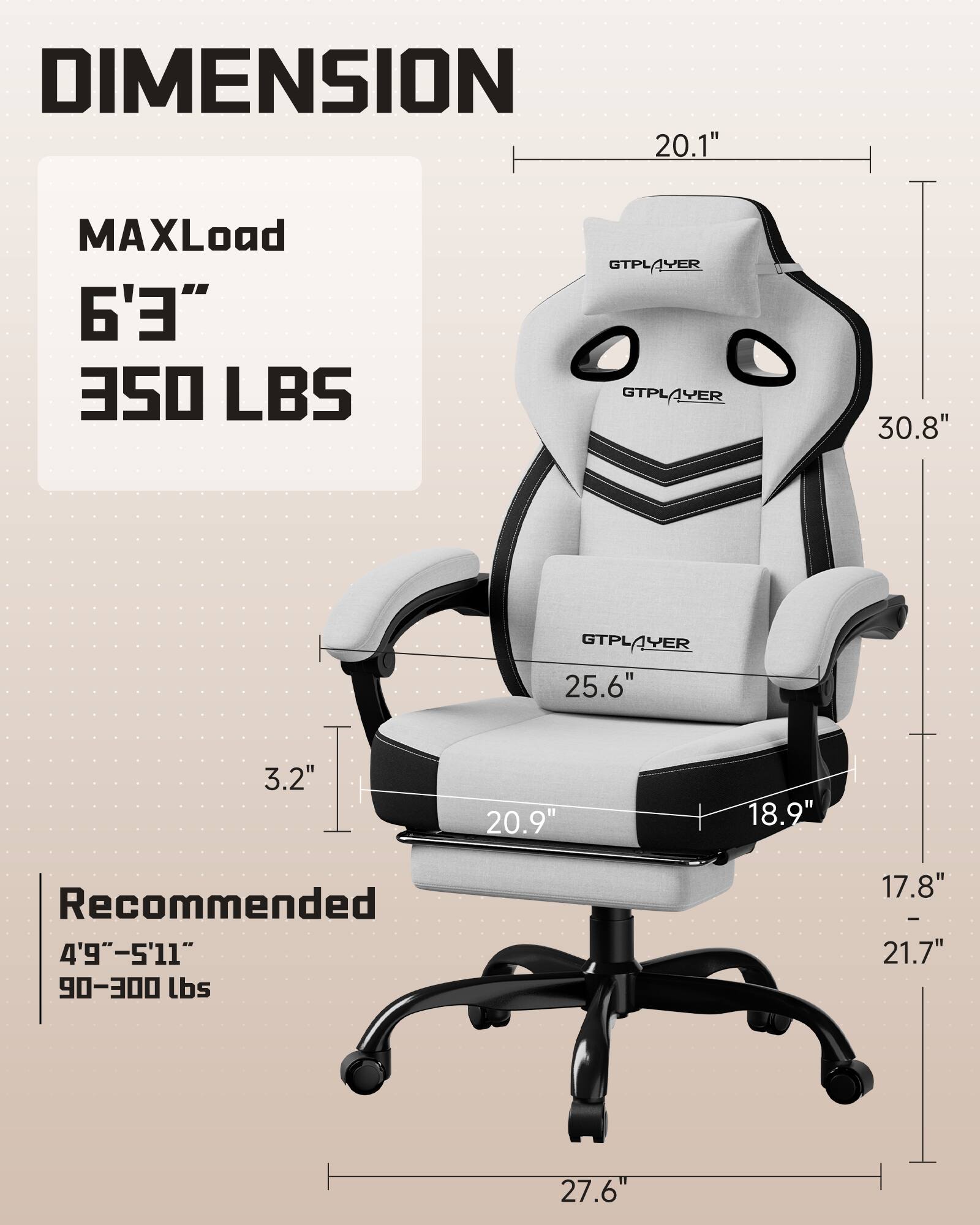 DIMENSION  
MAXLoad 6'3" 350 LBS  
Recommended 4'9"-5'11" 90-300 lbs  

20.1"  
30.8"  
25.6"  
3.2"  
20.9"  
18.9"  
17.8" - 21.7"  
27.6"
