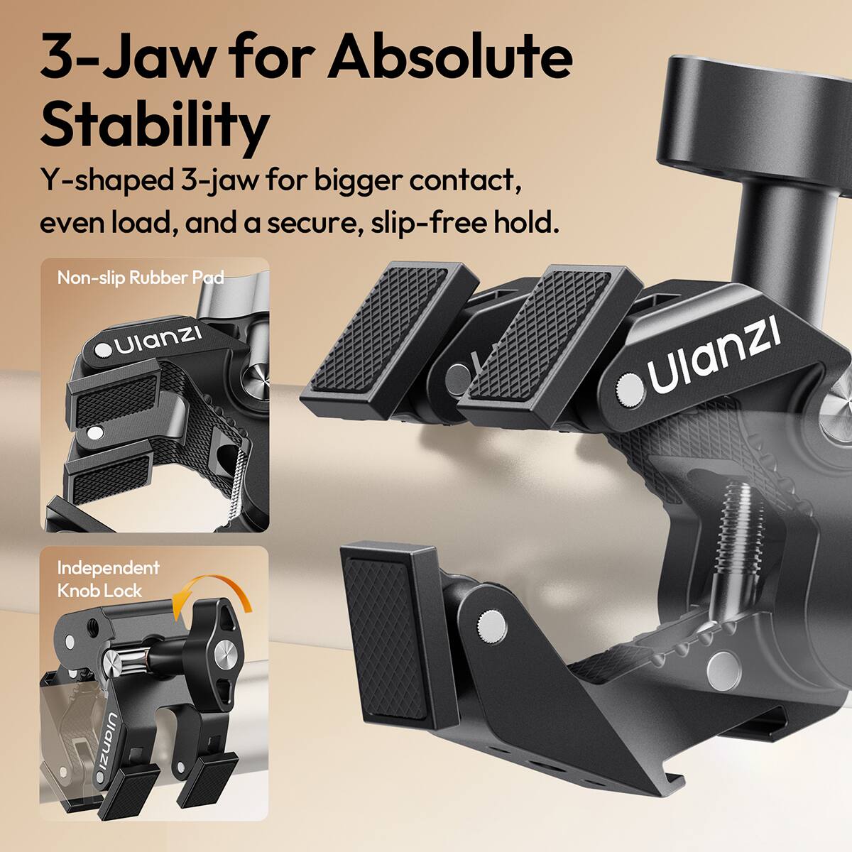 3-Jaw for Absolute Stability  
Y-shaped 3-jaw for bigger contact, even load, and a secure, slip-free hold.  
Non-slip Rubber Pad  
Independent Knob Lock