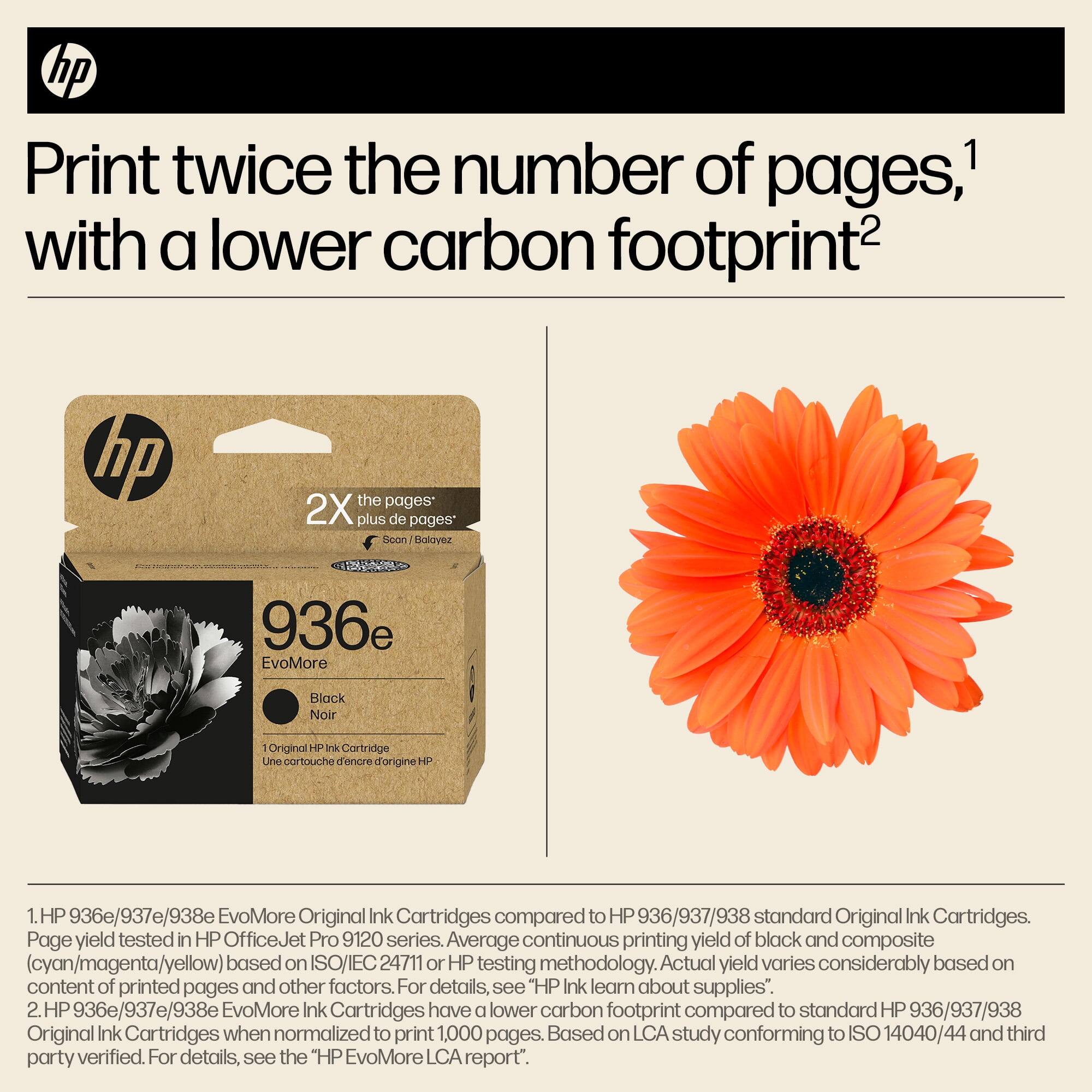 Print twice the number of pages,¹ with a lower carbon footprint²

1. HP 936e/937e/938e EvoMore Original Ink Cartridges compared to HP 936/937/938 standard Original Ink Cartridges. Page yield tested in HP OfficeJet Pro 9120 series. Average continuous printing yield of black and composite (cyan/magenta/yellow) based on ISO/IEC 24711 or HP testing methodology. Actual yield varies considerably based on content of printed pages and other factors. For details, see "HP Ink learn about supplies".
2. HP 936e/937e/938e EvoMore Ink Cartridges have a lower carbon footprint compared to standard HP 936/937/938 Original Ink Cartridges when normalized to print 1,000 pages. Based on LCA study conforming to ISO 14040/44 and third party verified. For details, see the "HP EvoMore LCA report".

1. HP 936e/937e/938e EvoMore Original Ink Cartridges compared to HP 