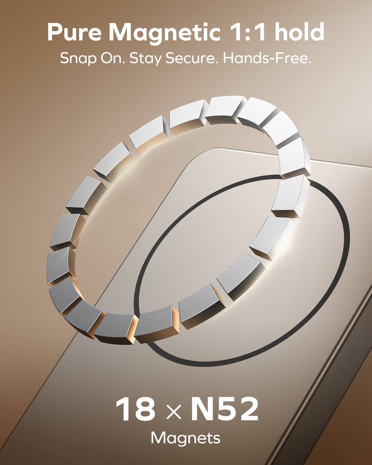 Pure Magnetic 1:1 hold  
Snap On. Stay Secure. Hands-Free.  

18 x N52 Magnets