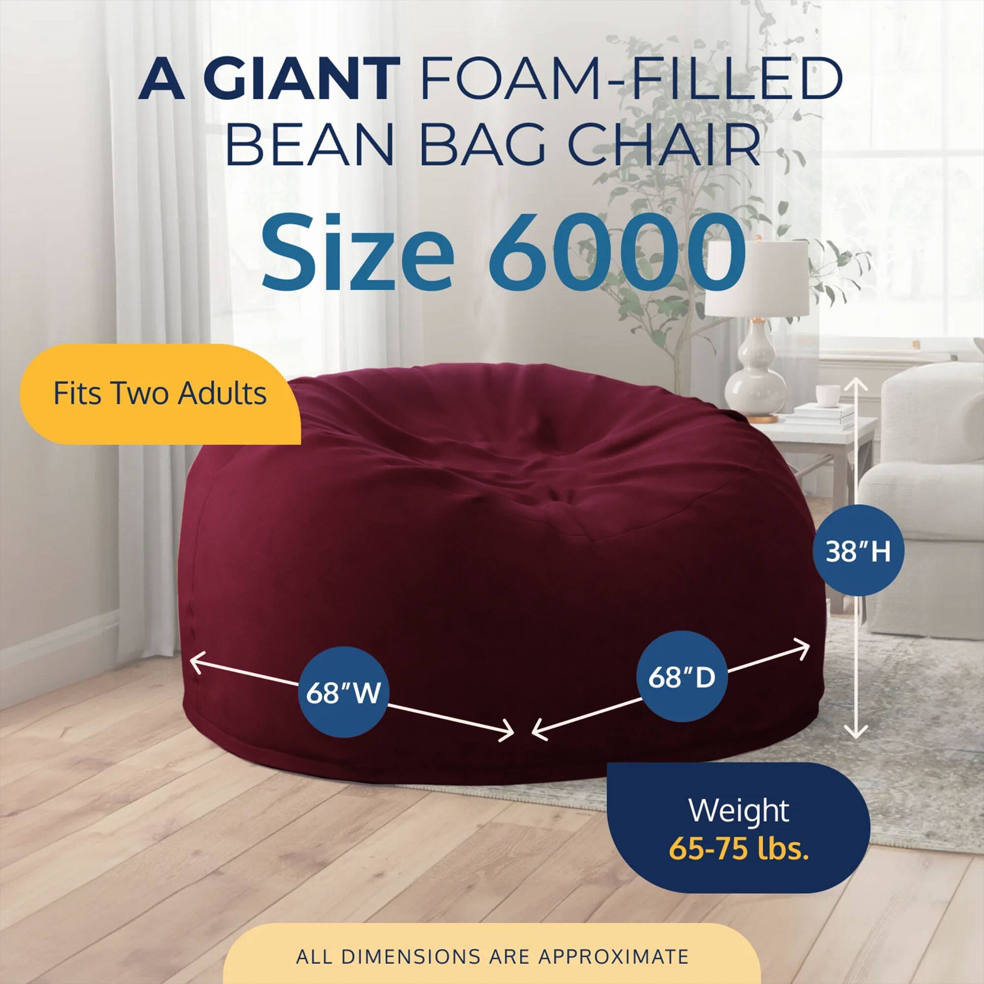 A GIANT FOAM-FILLED BEAN BAG CHAIR  
Size 6000  
Fits Two Adults  
38"H 68"W 68"D  
Weight 65-75 lbs.  
ALL DIMENSIONS ARE APPROXIMATE