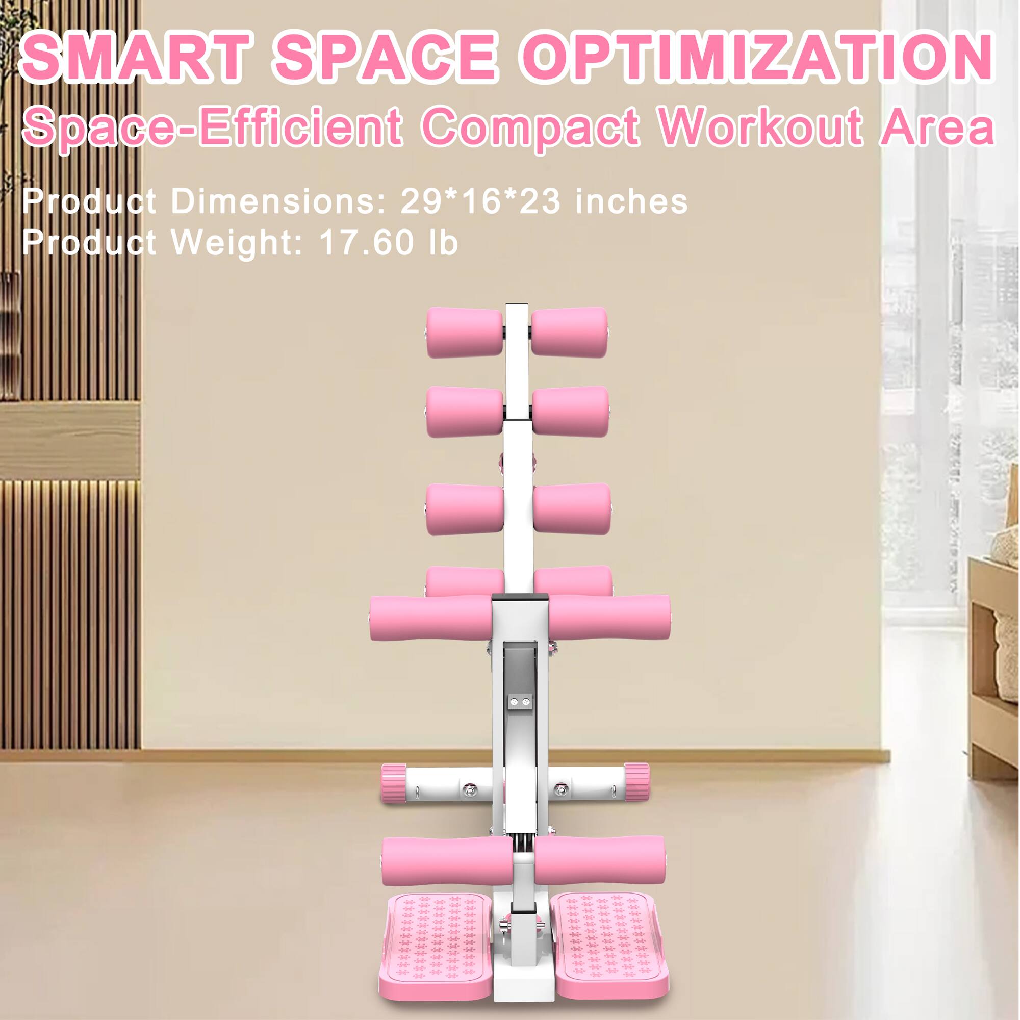 SMART SPACE OPTIMIZATION  
Space-Efficient Compact Workout Area  

Product Dimensions: 29*16*23 inches  
Product Weight: 17.60 lb