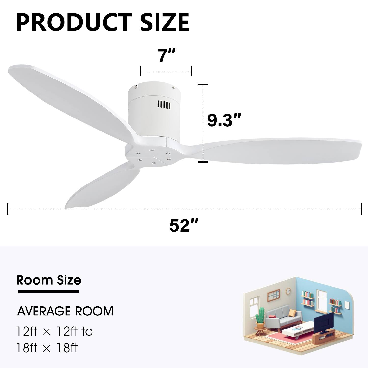 PRODUCT SIZE  
7"  
9.3"  
52"  

Room Size  
AVERAGE ROOM  
12ft x 12ft to 18ft x 18ft