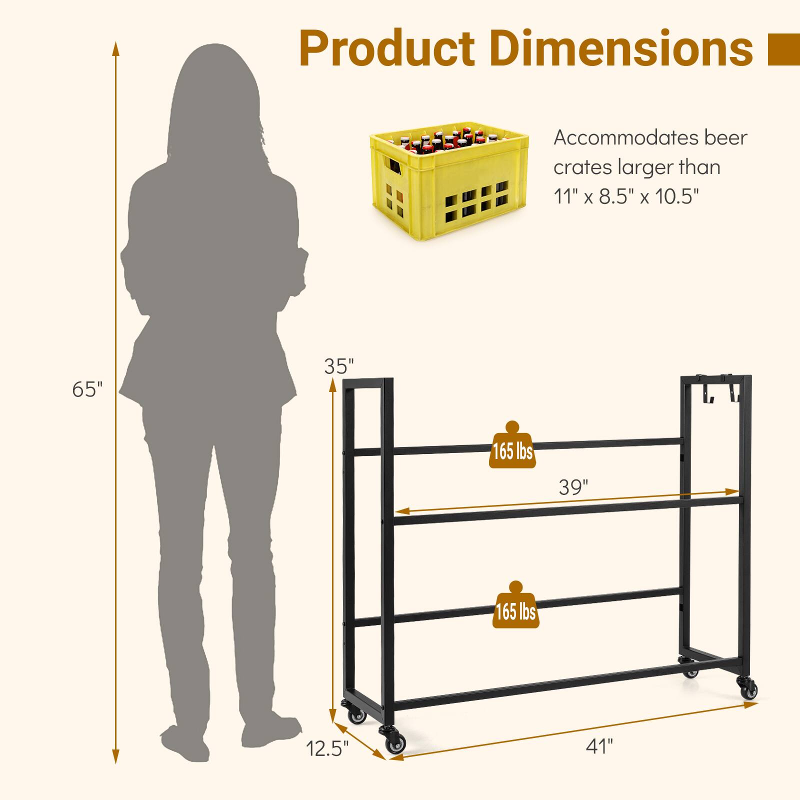 Product Dimensions: Accommodates beer crates larger than 11" x 8.5" x 10.5"  
65"  
35"  
165 lbs  
39"  
165 lbs  
12.5"  
41"