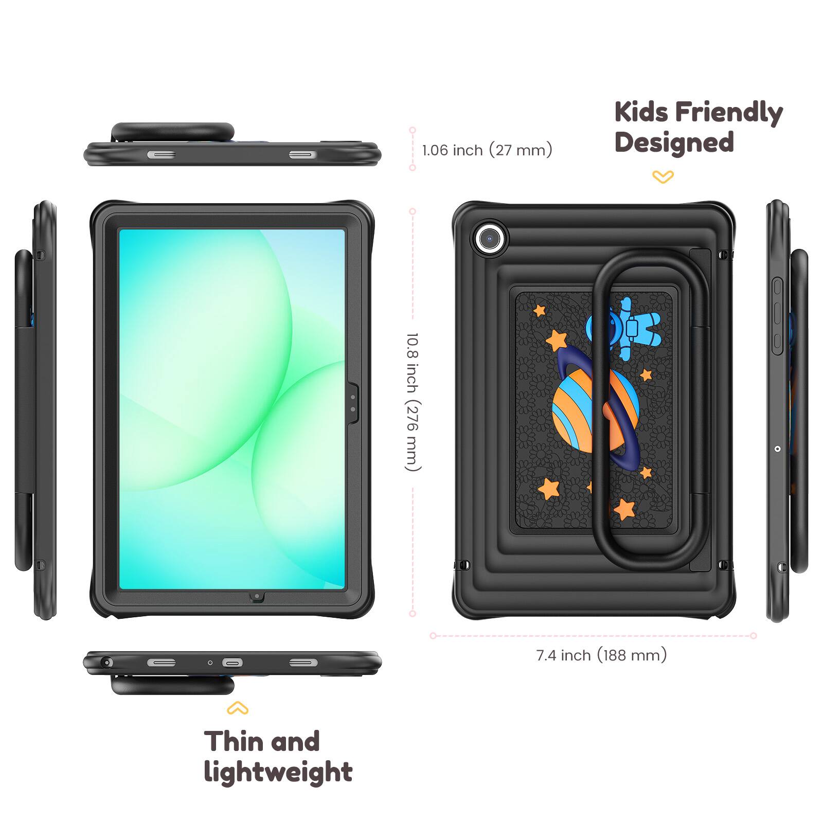 Kids Friendly Designed  
1.06 inch (27 mm)  
10.8 inch (276 mm)  
7.4 inch (188 mm)  
Thin and lightweight