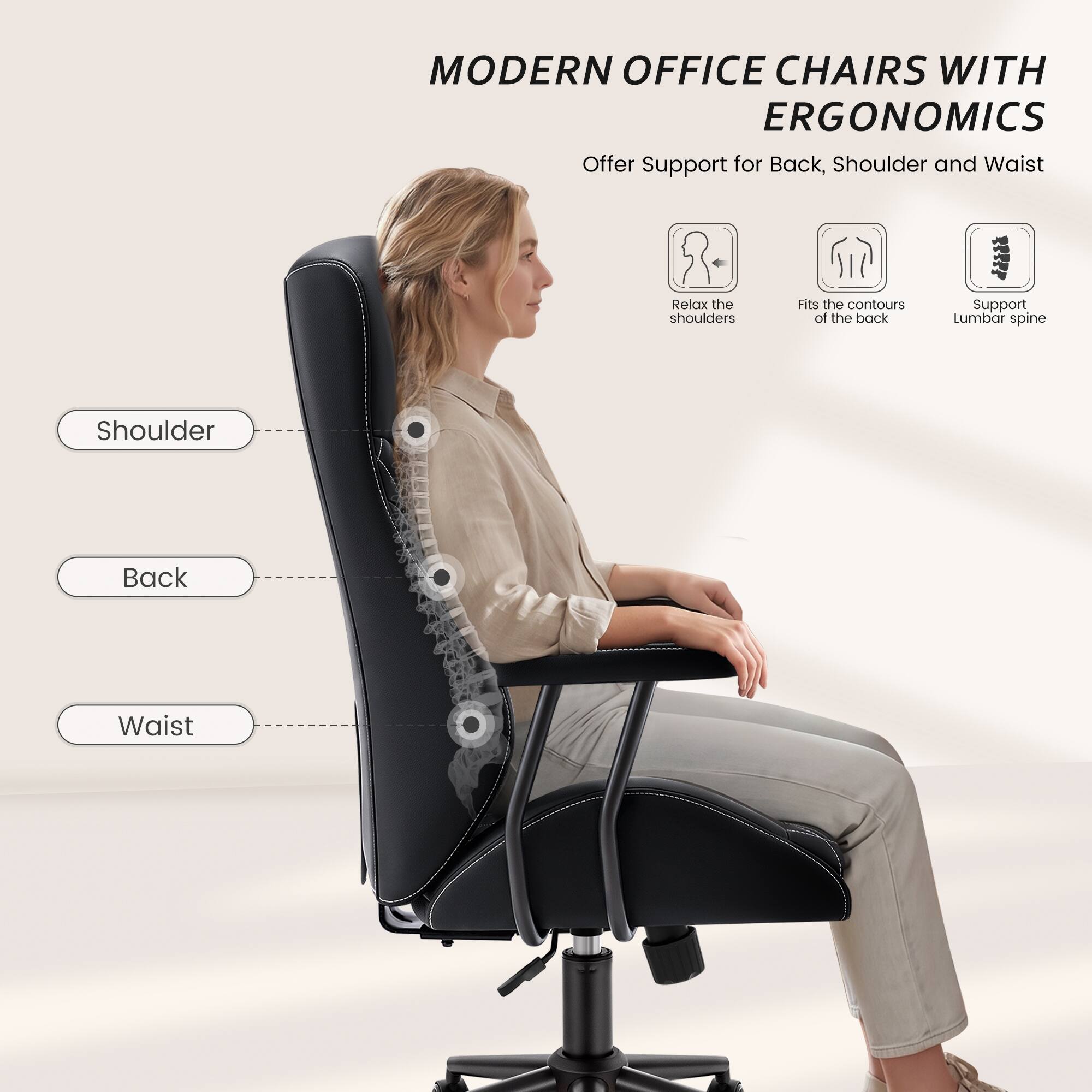 MODERN OFFICE CHAIRS WITH ERGONOMICS  
Offer Support for Back, Shoulder and Waist

- Relax the shoulders
- Fits the contours of the back
- Support Lumbar spine

Shoulder  
Back  
Waist