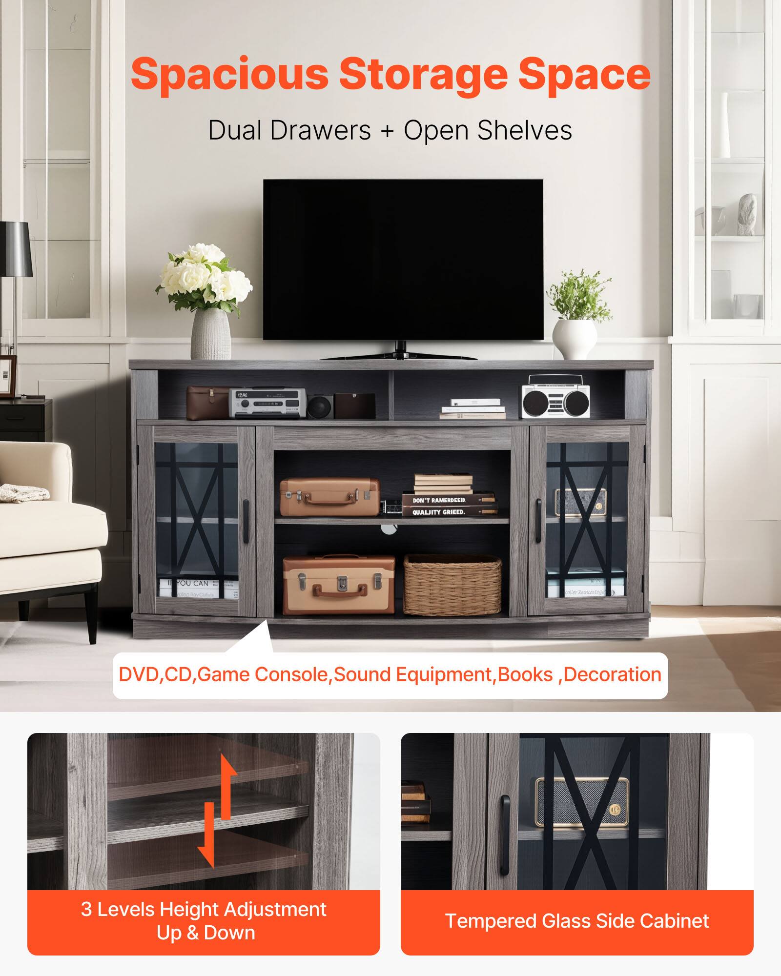 Spacious Storage Space Dual Drawers + Open Shelves

- 10 WALIITT GANIA
- You can store DVD, CD, Game Console, Sound Equipment, Books, Decoration
- 3 Levels Height Adjustment Up & Down
- Tempered Glass Side Cabinet