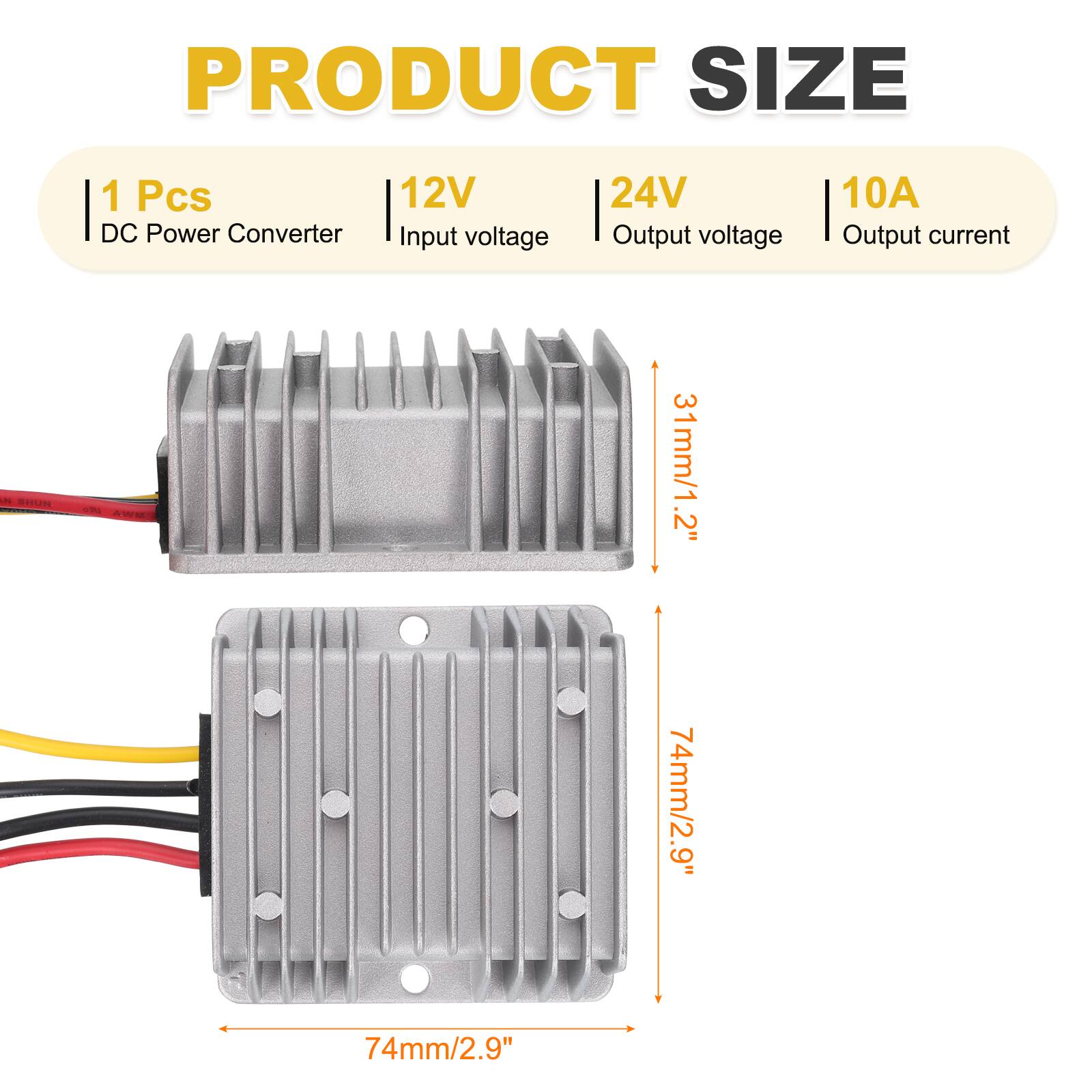 PRODUCT SIZE  
1 Pcs DC Power Converter  
12V Input voltage  
24V Output voltage  
10A Output current  

31mm/1.2"  
74mm/2.9"  
74mm/2.9"