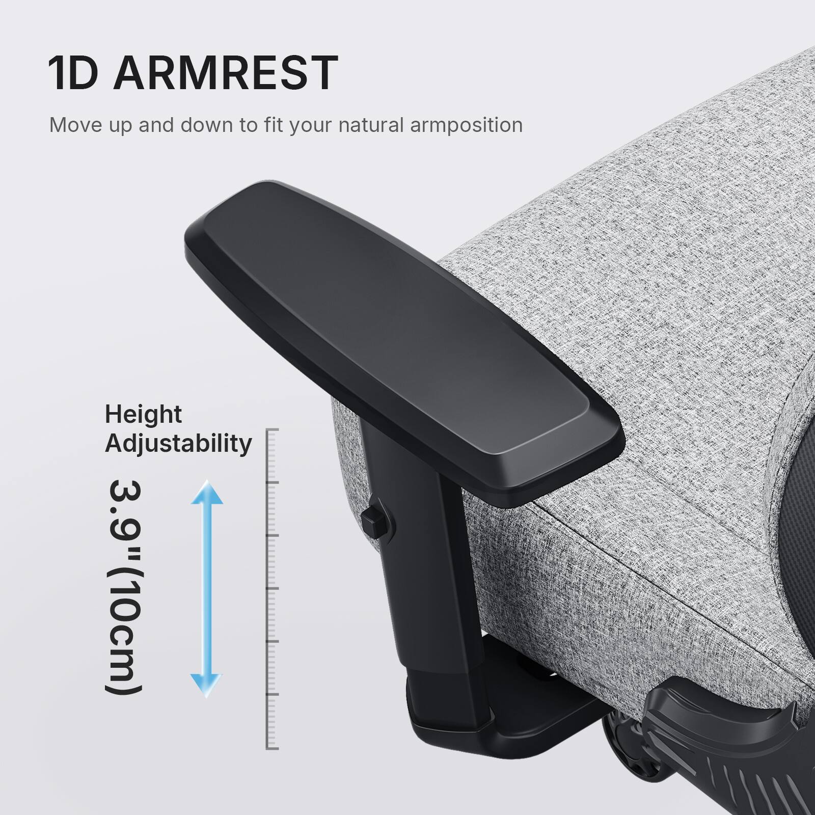 1D ARMREST  
Move up and down to fit your natural arm position  
Height Adjustability 3.9" (10cm)