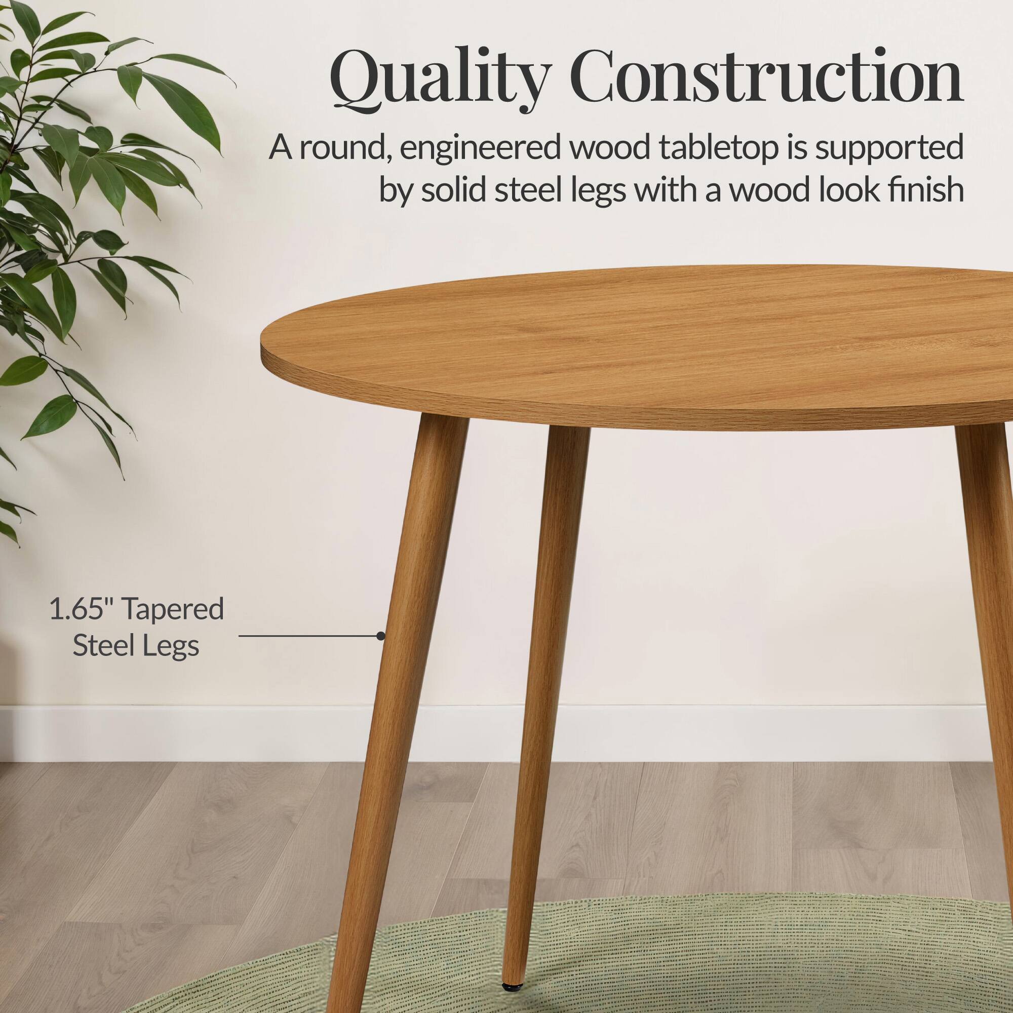 Quality Construction

A round, engineered wood tabletop is supported by solid steel legs with a wood look finish

1.65" Tapered Steel Legs