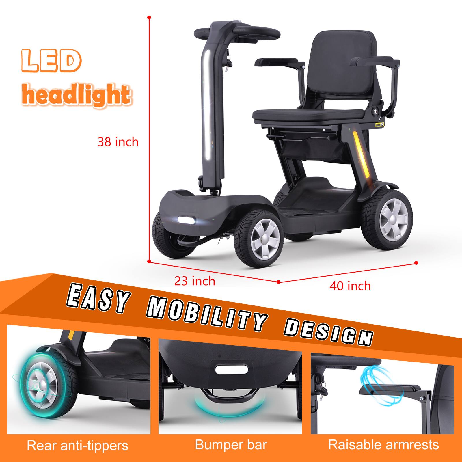 LED headlight  
38 inch  
23 inch  
40 inch  
EASY MOBILITY DESIGN  
Rear anti-tippers  
Bumper bar  
Raisable armrests