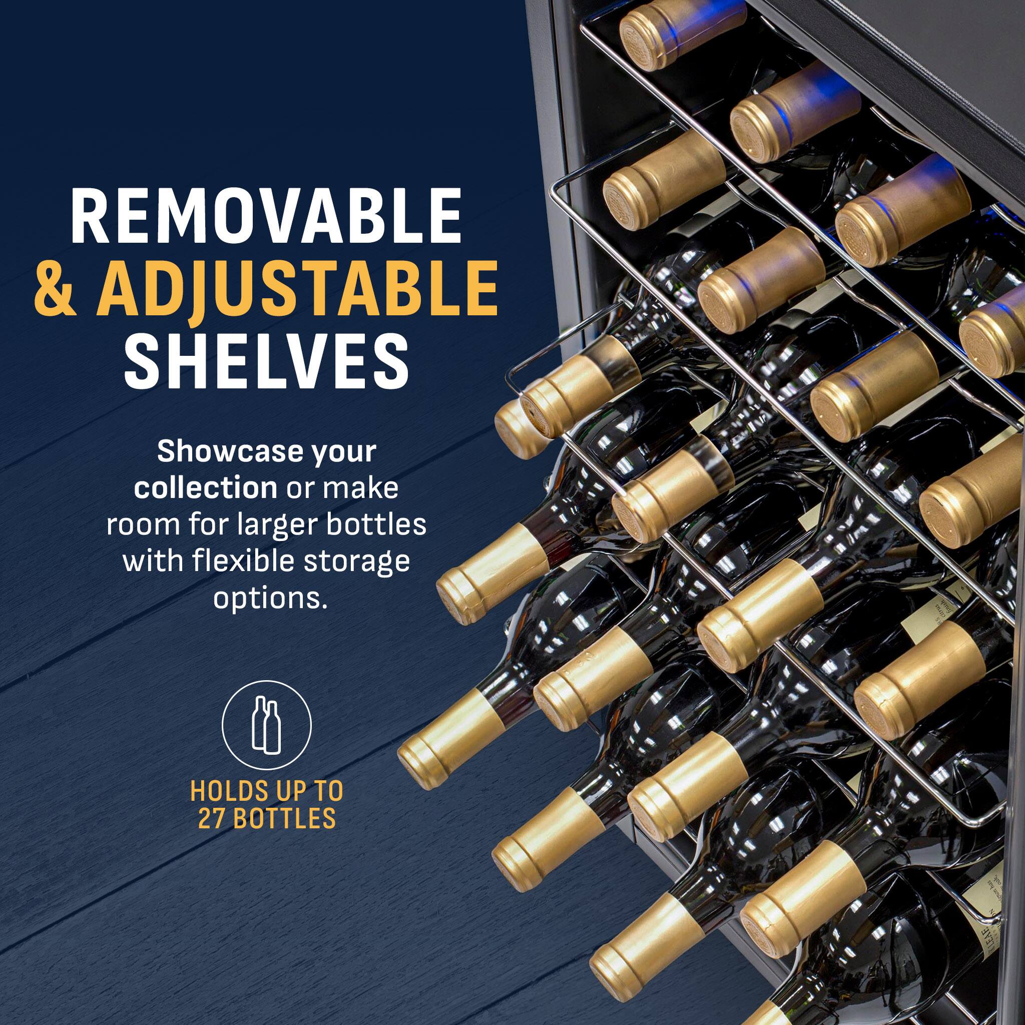 REMOVABLE & ADJUSTABLE SHELVES  
Showcase your collection or make room for larger bottles with flexible storage options.  
HOLDS UP TO 27 BOTTLES
