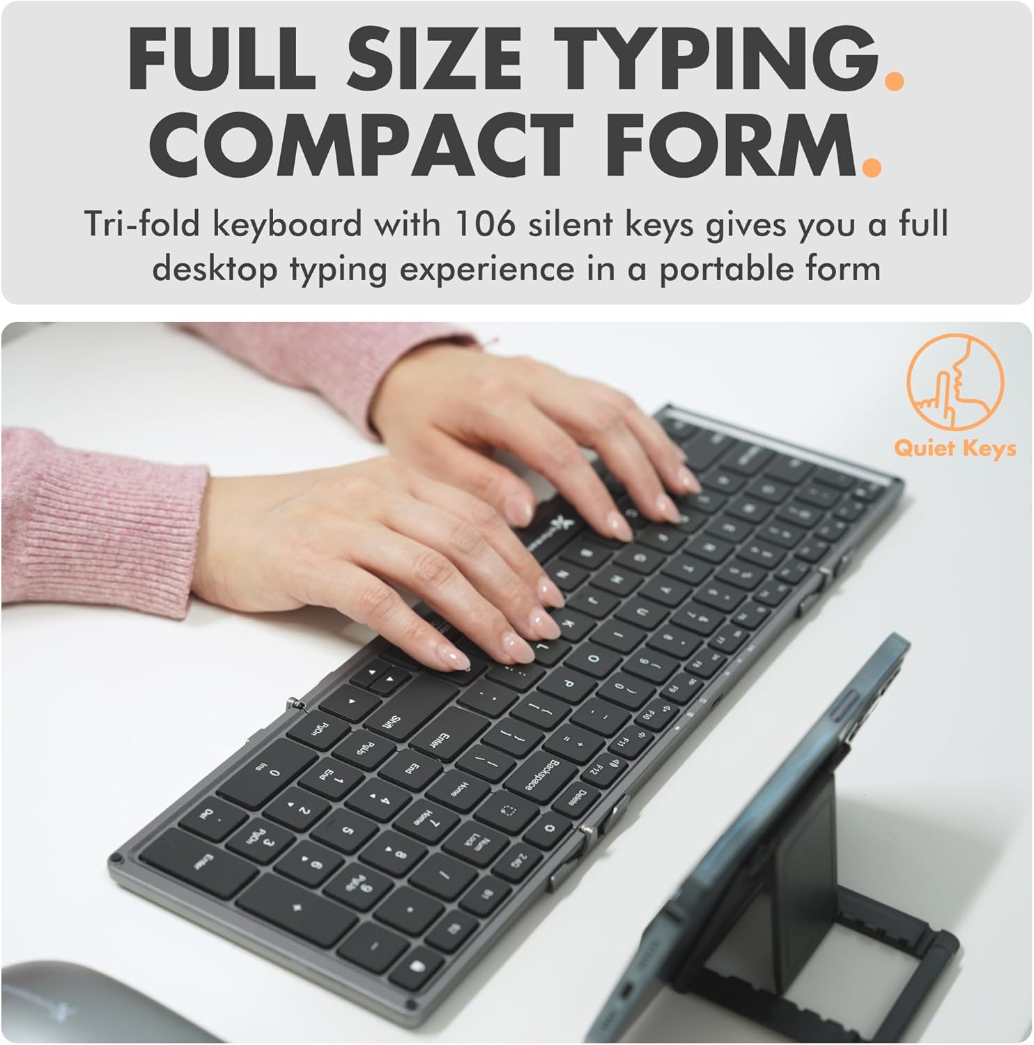 FULL SIZE TYPING COMPACT FORM  
Tri-fold keyboard with 106 silent keys gives you a full desktop typing experience in a portable form  
Quiet Keys