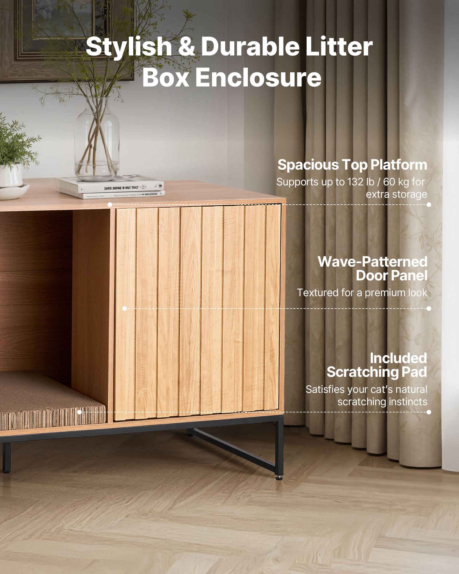 Stylish & Durable Litter Box Enclosure

- Spacious Top Platform
  - Supports up to 132 lb / 60 kg for extra storage

- Wave-Patterned Door Panel
  - Textured for a premium look

- Included Scratching Pad
  - Satisfies your cat's natural scratching instincts