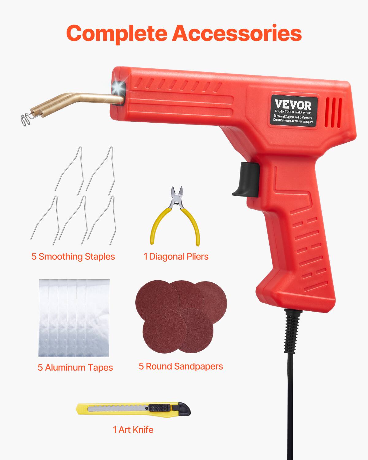 Complete Accessories

VEVOR

TOUGH TOOLS, HALF PRICE
Technical Support & Warranty
Certificate: www.vevor.com/support

5 Smoothing Staples
1 Diagonal Pliers
5 Aluminum Tapes
5 Round Sandpapers
1 Art Knife