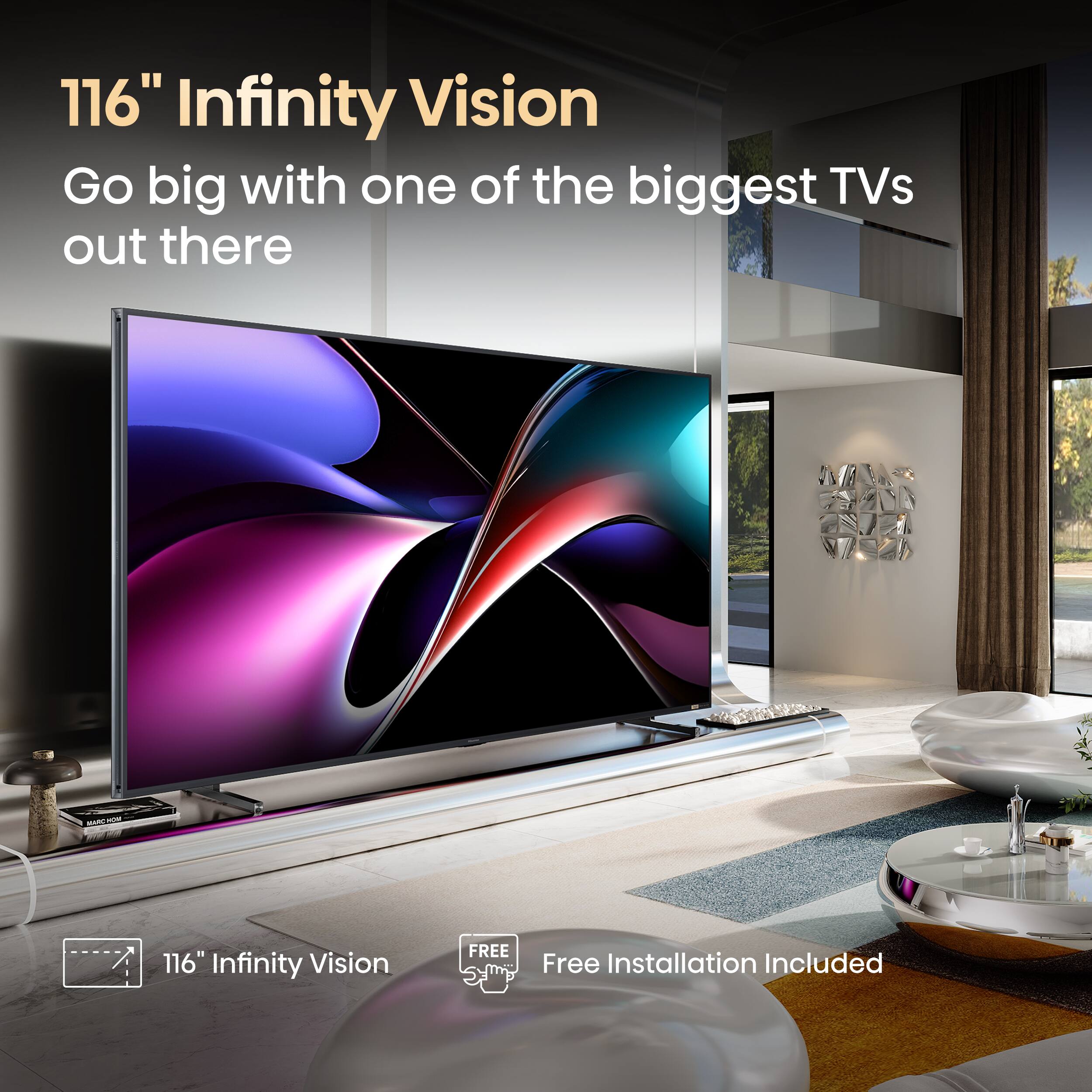 "Go big with one of the biggest TVs out there - 116" Infinity Vision. Free installation included."