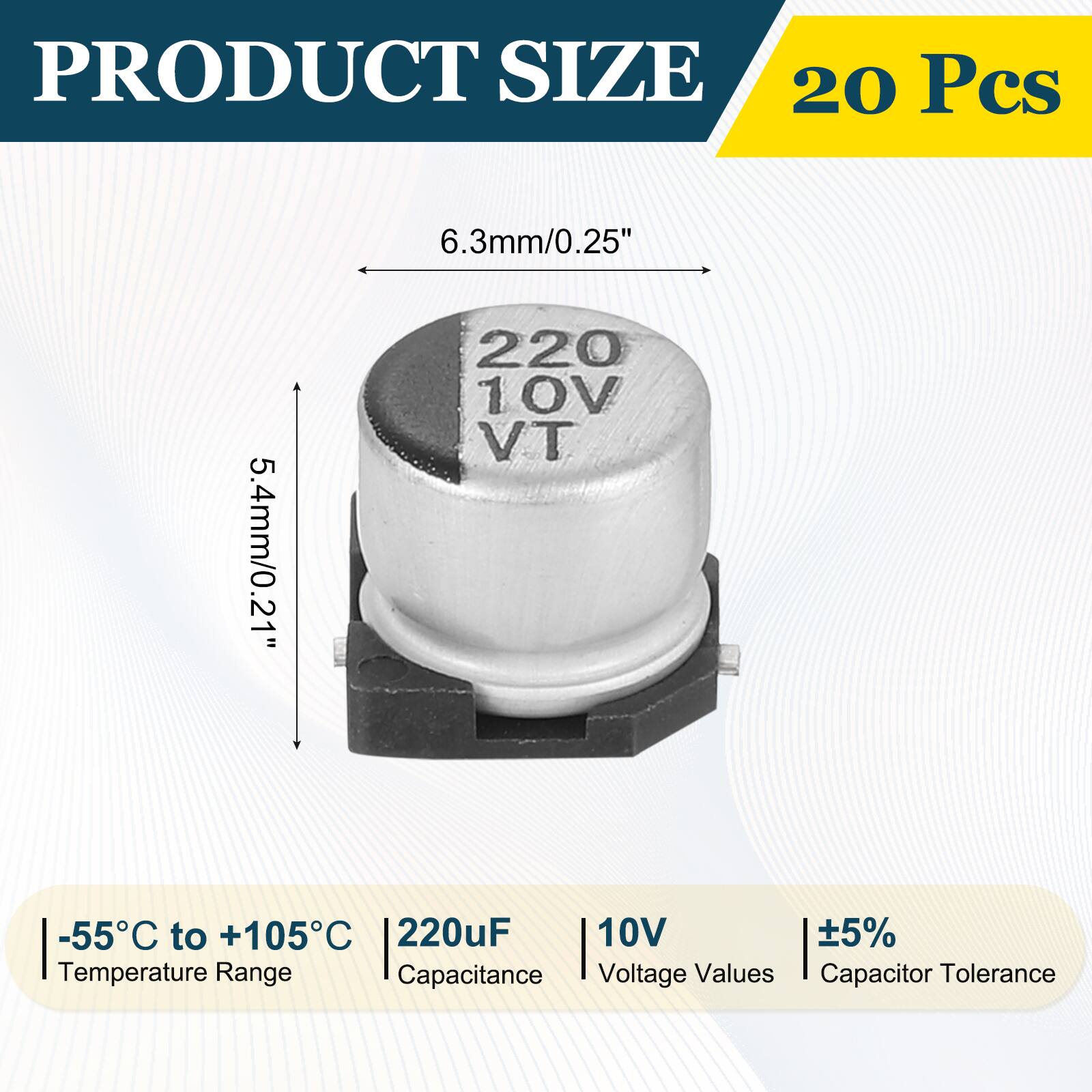 PRODUCT SIZE  
20 Pcs  
6.3mm/0.25"  
5.4mm/0.21"  
-55°C to +105°C  
220uF  
10V  
5%  
Temperature Range  
Capacitance  
Voltage Values  
Capacitor Tolerance