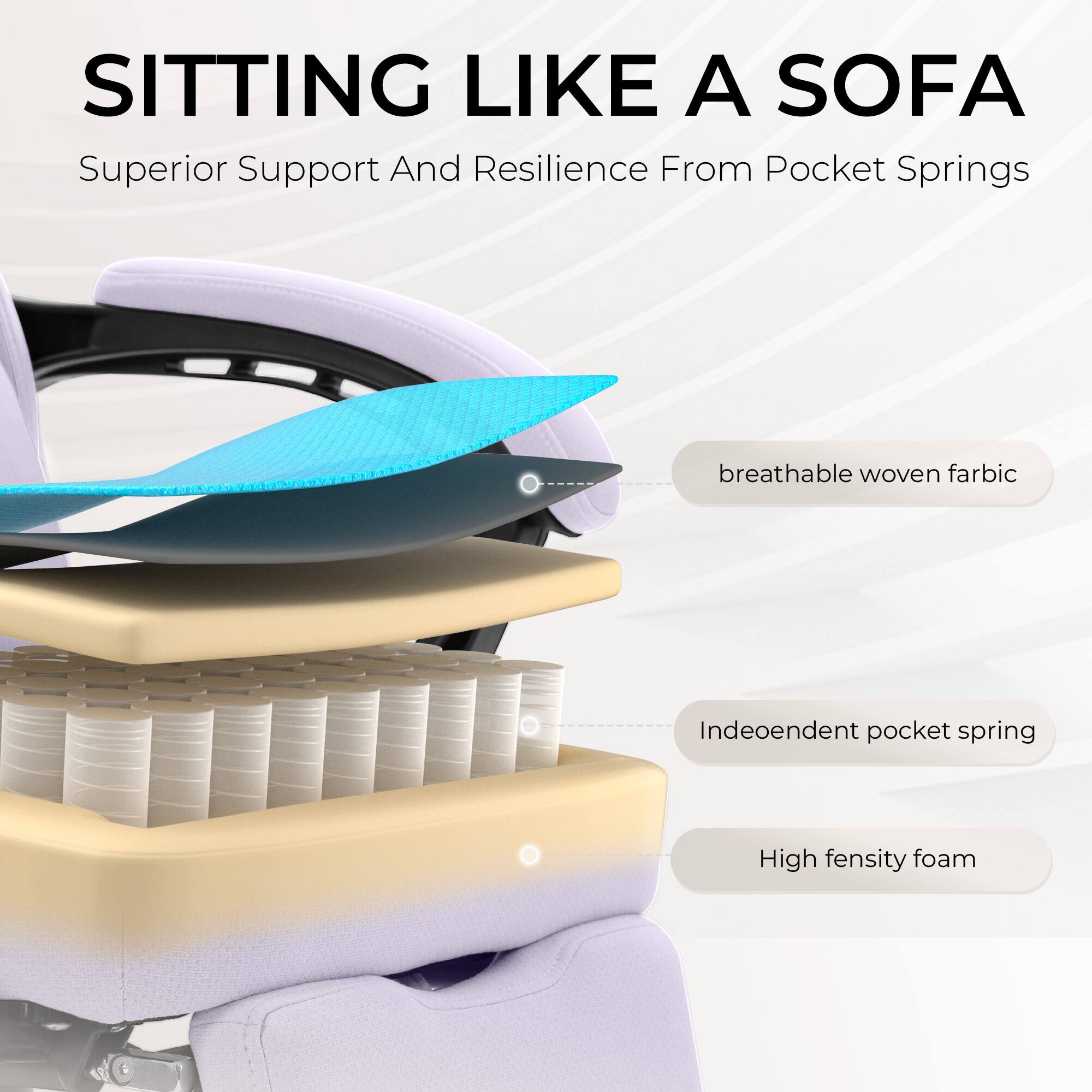 SITTING LIKE A SOFA  
Superior Support And Resilience From Pocket Springs  

- breathable woven fabric  
- Independent pocket spring  
- High density foam