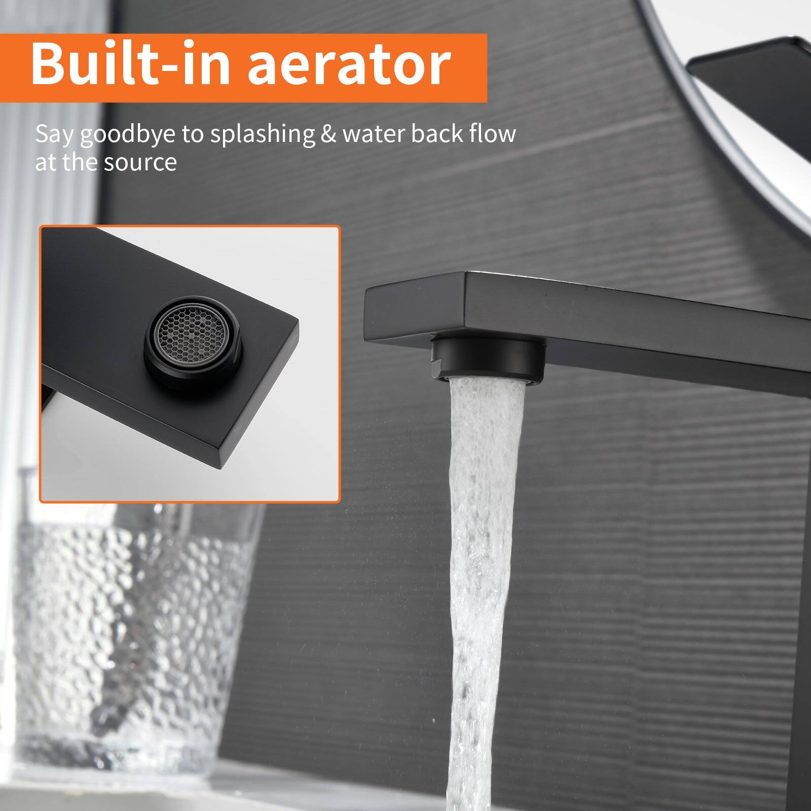 Built-in aerator

Say goodbye to splashing & water back flow at the source