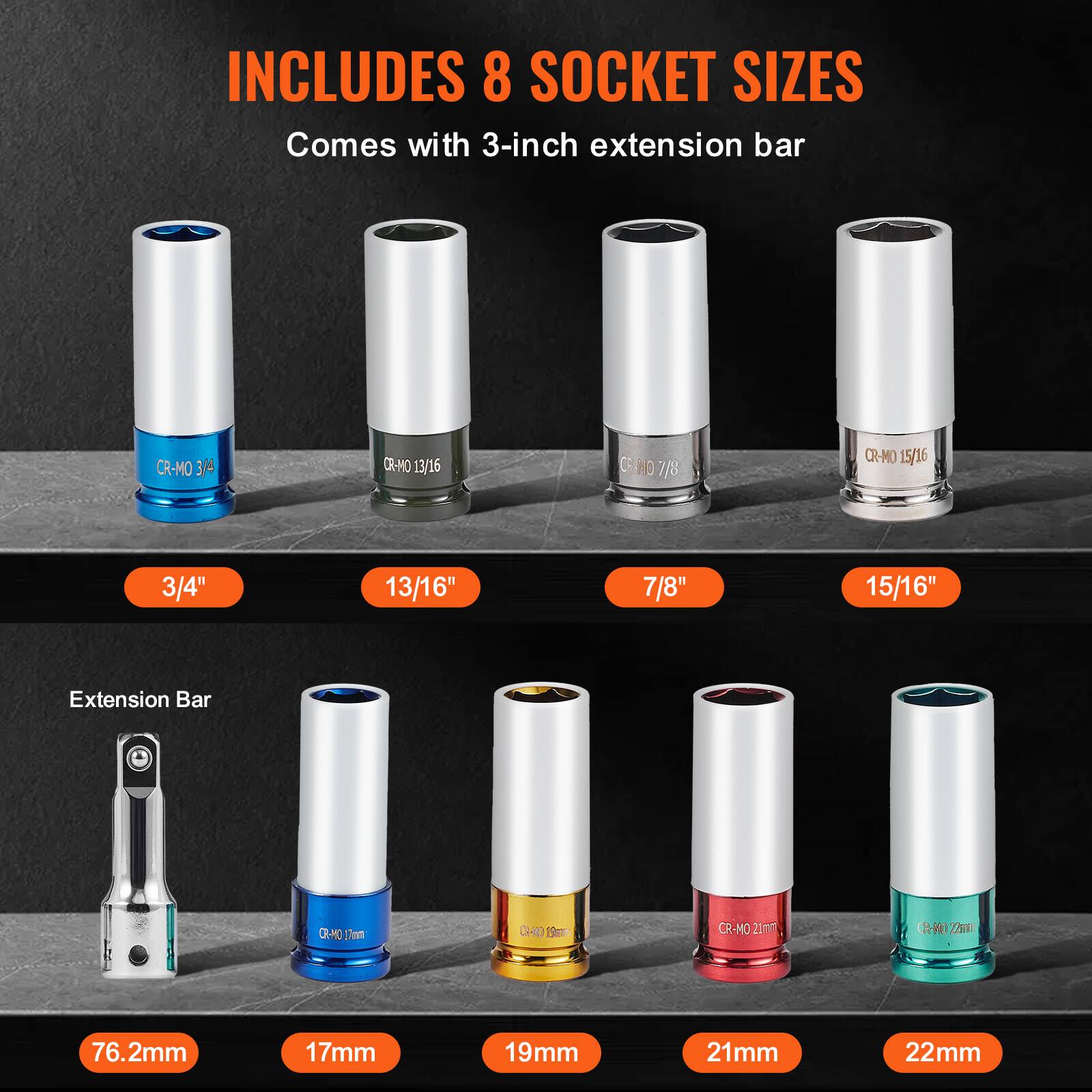 INCLUDES 8 SOCKET SIZES  
Comes with 3-inch extension bar  

3/4"  
13/16"  
7/8"  
15/16"  

Extension Bar  
76.2mm  
17mm  
19mm  
21mm  
22mm