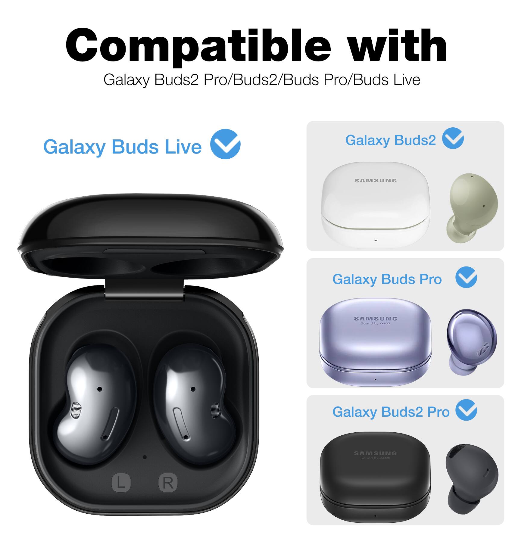 Compatible with Galaxy Buds2 Pro/Buds2/Buds Pro/Buds Live

Galaxy Buds Live

Galaxy Buds2

Galaxy Buds Pro

Galaxy Buds2 Pro