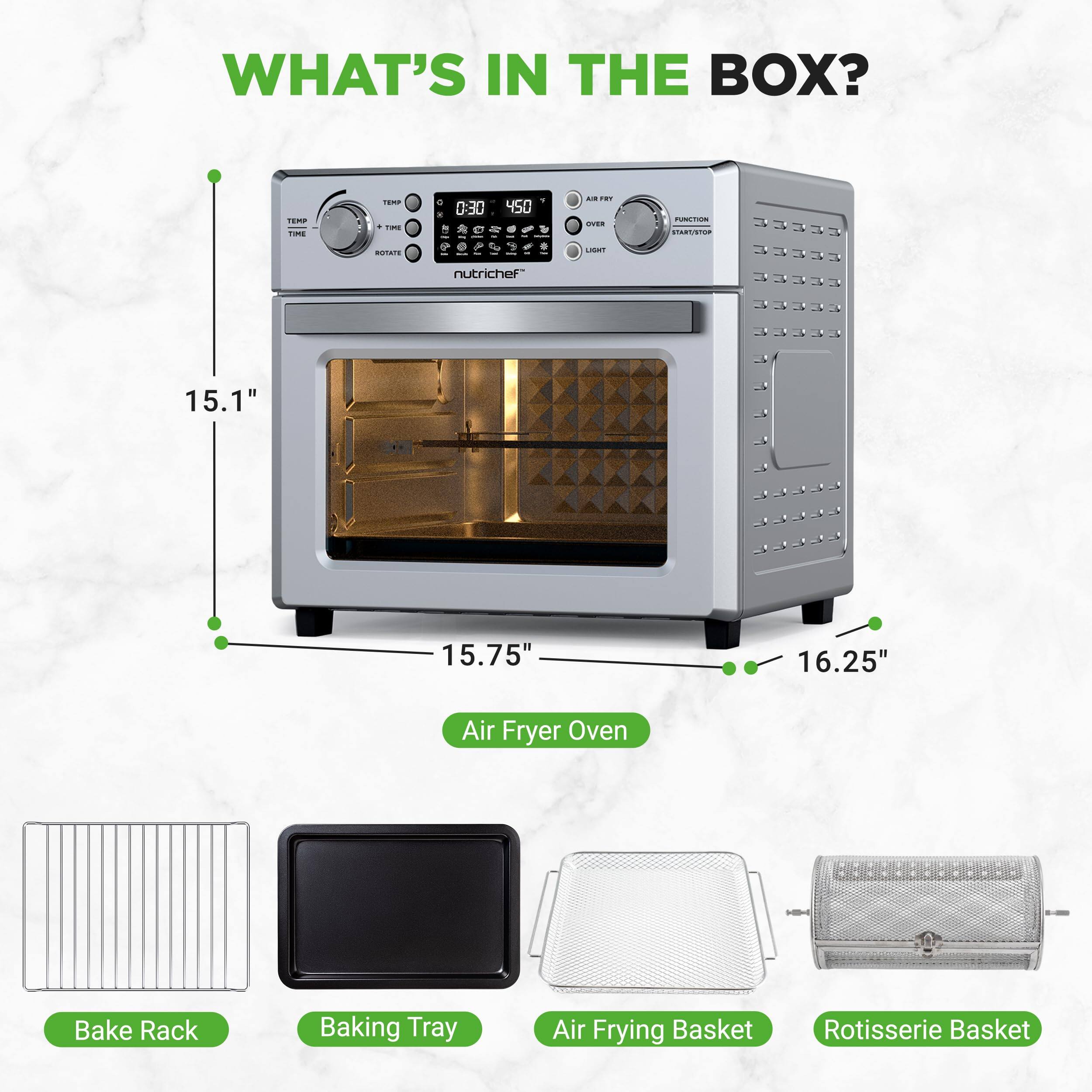 WHAT'S IN THE BOX?

- Air Fryer Oven
- Bake Rack
- Baking Tray
- Air Frying Basket
- Rotisserie Basket

Dimensions:
- 15.1" (height)
- 15.75" (width)
- 16.25" (depth)