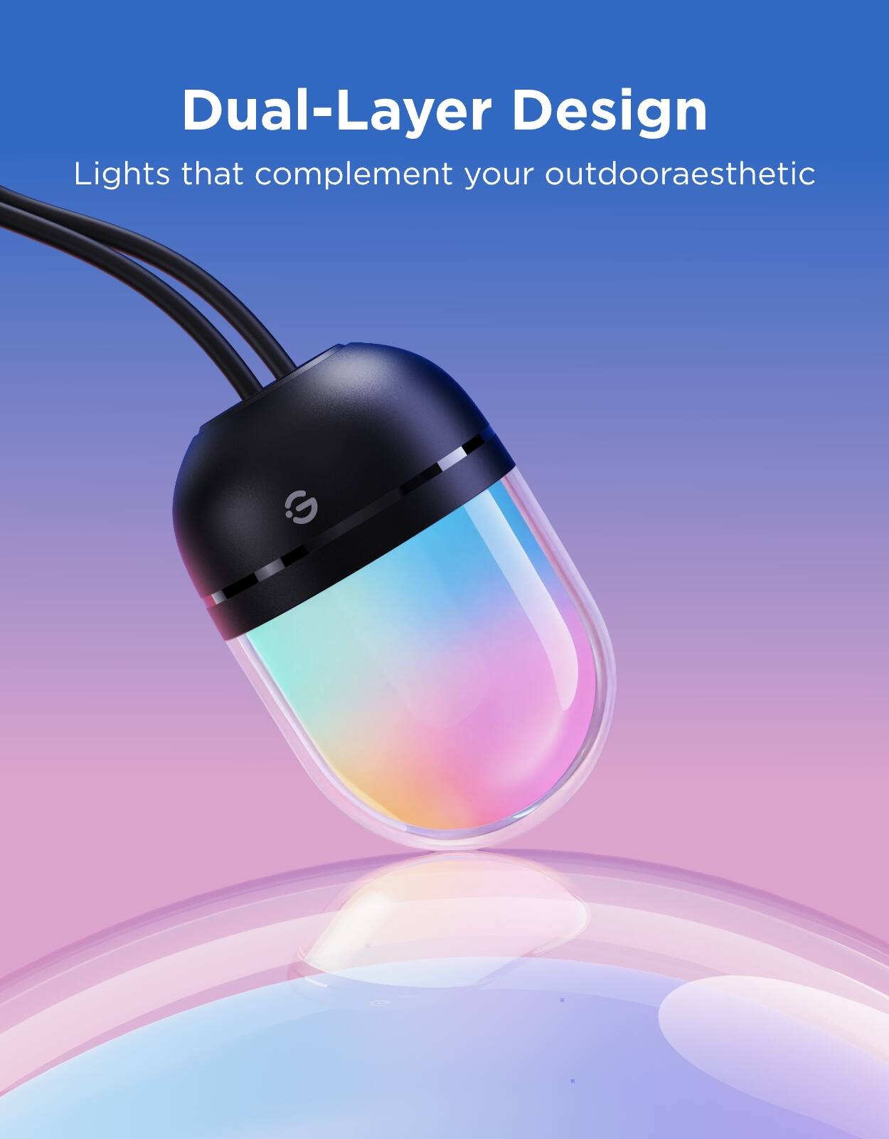 Dual-Layer Design  
Lights that complement your outdoor aesthetic