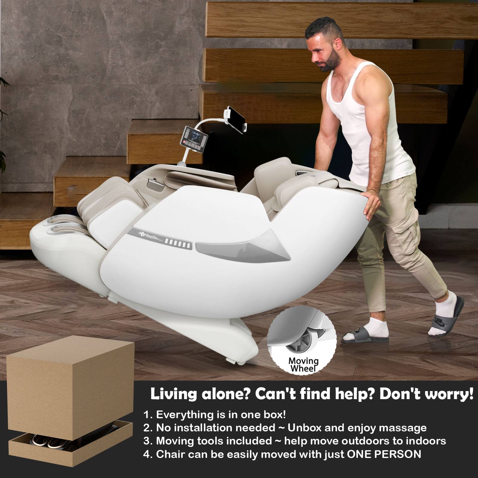 Living alone? Can't find help? Don't worry!  
1. Everything is in one box!  
2. No installation needed - Unbox and enjoy massage  
3. Moving tools included - help move outdoors to indoors  
4. Chair can be easily moved with just ONE PERSON