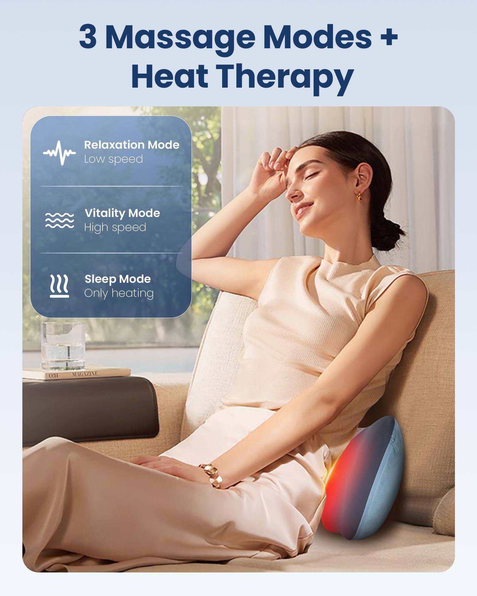 3 Massage Modes + Heat Therapy

- Relaxation Mode
  - Low speed
- Vitality Mode
  - High speed
- Sleep Mode
  - Only heating