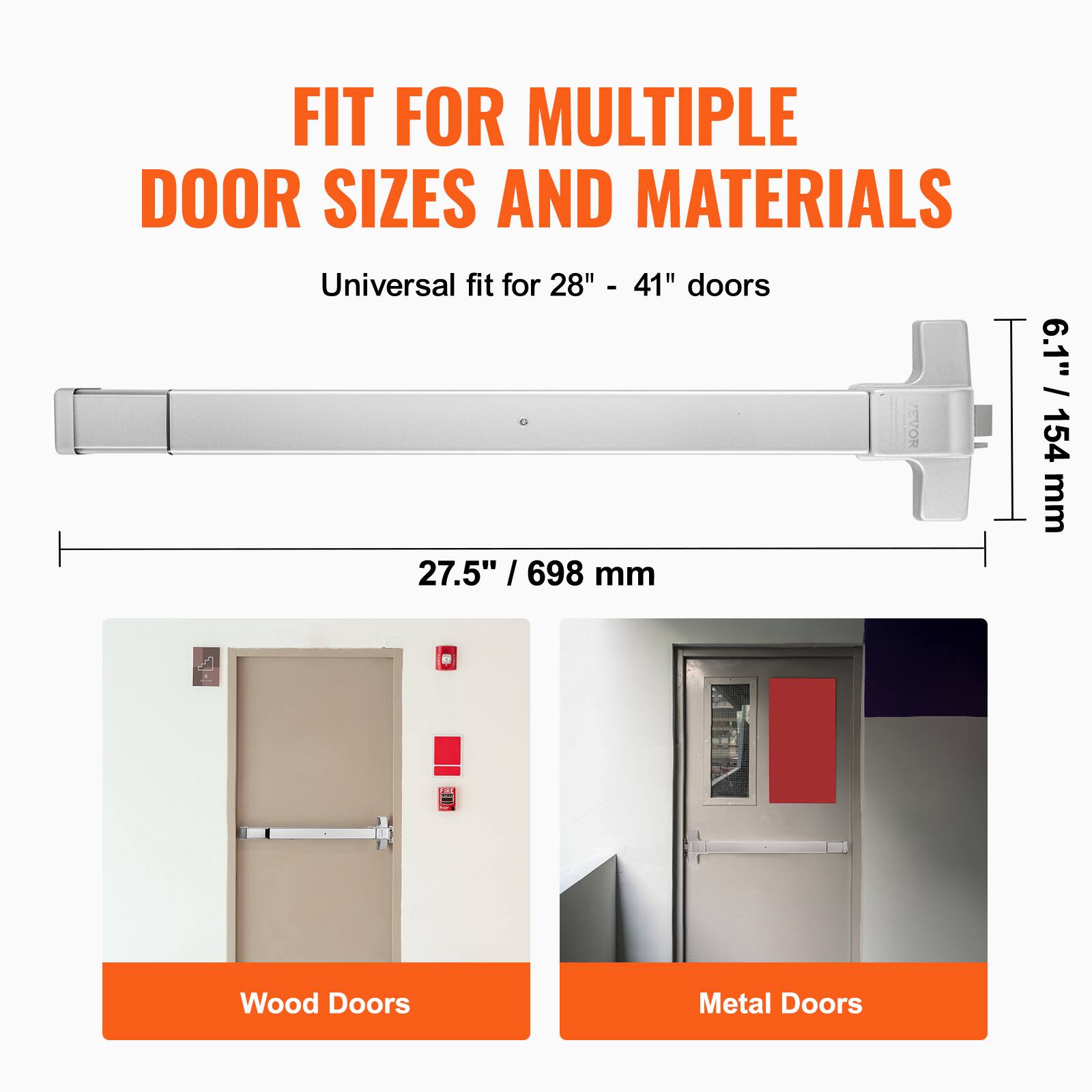 FIT FOR MULTIPLE DOOR SIZES AND MATERIALS  
Universal fit for 28" - 41" doors  
27.5" / 698 mm  
6.1" / 154 mm  

Wood Doors  
Metal Doors
