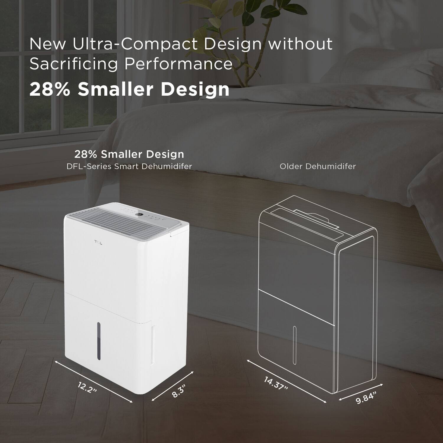 New Ultra-Compact Design without Sacrificing Performance 28% Smaller Design DFL-Series Smart Dehumidifier Older Dehumidifier T | 12.2" 8.3" 14.37" 9.84"