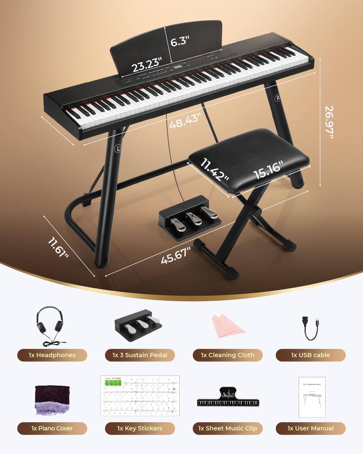 6.3" 23.23" 48.43" L 11.42"  
R 15.16"  
26.97"  
11.61"  
1x Headphones  
45.67"  
1x 3 Sustain Pedal  
1x Cleaning Cloth  
1x USB cable  
1x Piano Cover  
1x Key Stickers  
1x Sheet Music Clip  
1x User Manual